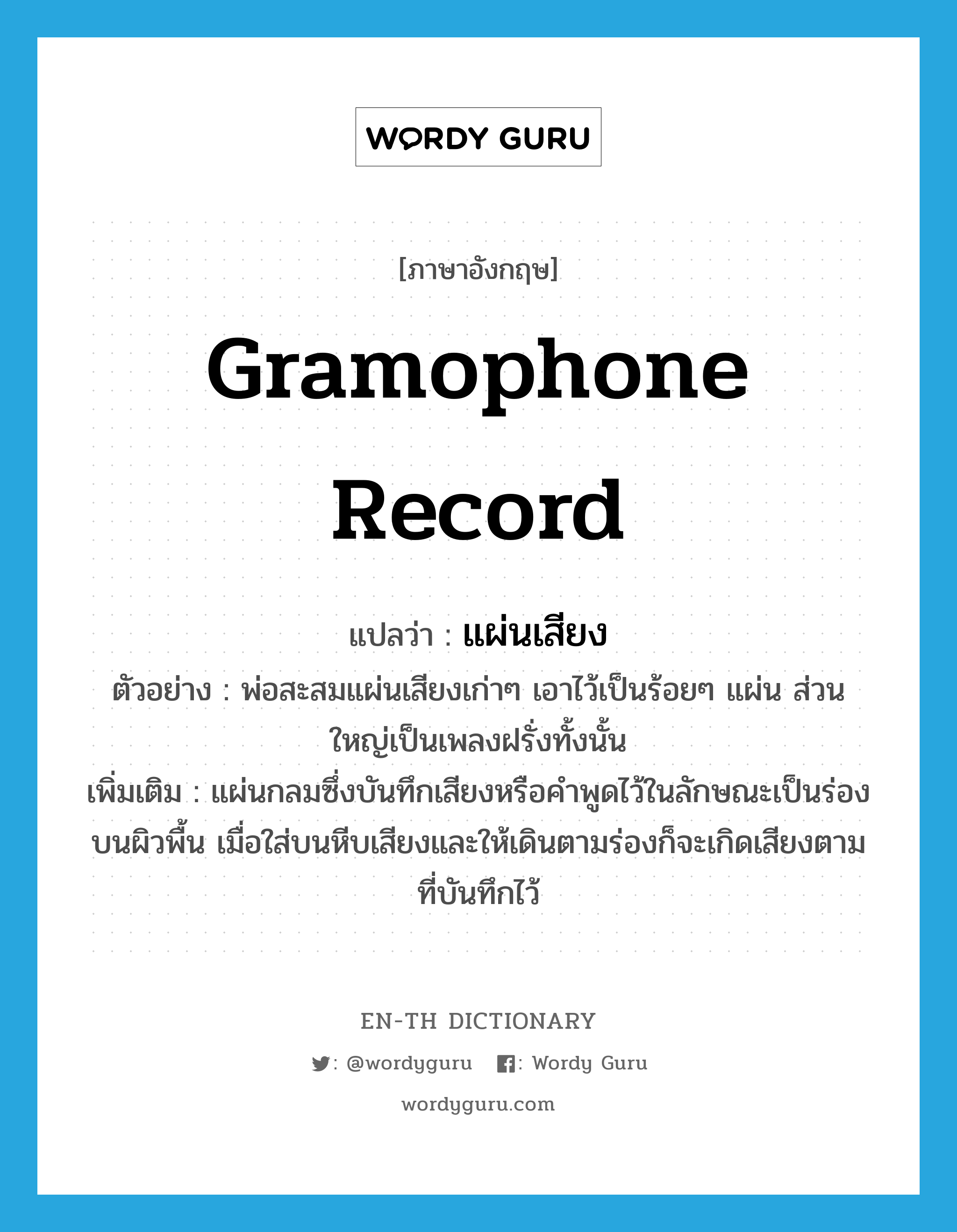 gramophone record แปลว่า?, คำศัพท์ภาษาอังกฤษ gramophone record แปลว่า แผ่นเสียง ประเภท N ตัวอย่าง พ่อสะสมแผ่นเสียงเก่าๆ เอาไว้เป็นร้อยๆ แผ่น ส่วนใหญ่เป็นเพลงฝรั่งทั้งนั้น เพิ่มเติม แผ่นกลมซึ่งบันทึกเสียงหรือคำพูดไว้ในลักษณะเป็นร่องบนผิวพื้น เมื่อใส่บนหีบเสียงและให้เดินตามร่องก็จะเกิดเสียงตามที่บันทึกไว้ หมวด N