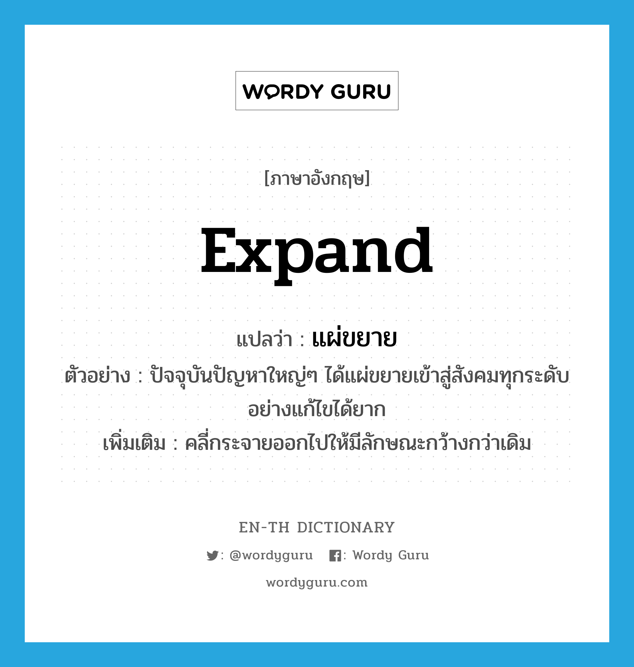 expand แปลว่า?, คำศัพท์ภาษาอังกฤษ expand แปลว่า แผ่ขยาย ประเภท V ตัวอย่าง ปัจจุบันปัญหาใหญ่ๆ ได้แผ่ขยายเข้าสู่สังคมทุกระดับอย่างแก้ไขได้ยาก เพิ่มเติม คลี่กระจายออกไปให้มีลักษณะกว้างกว่าเดิม หมวด V