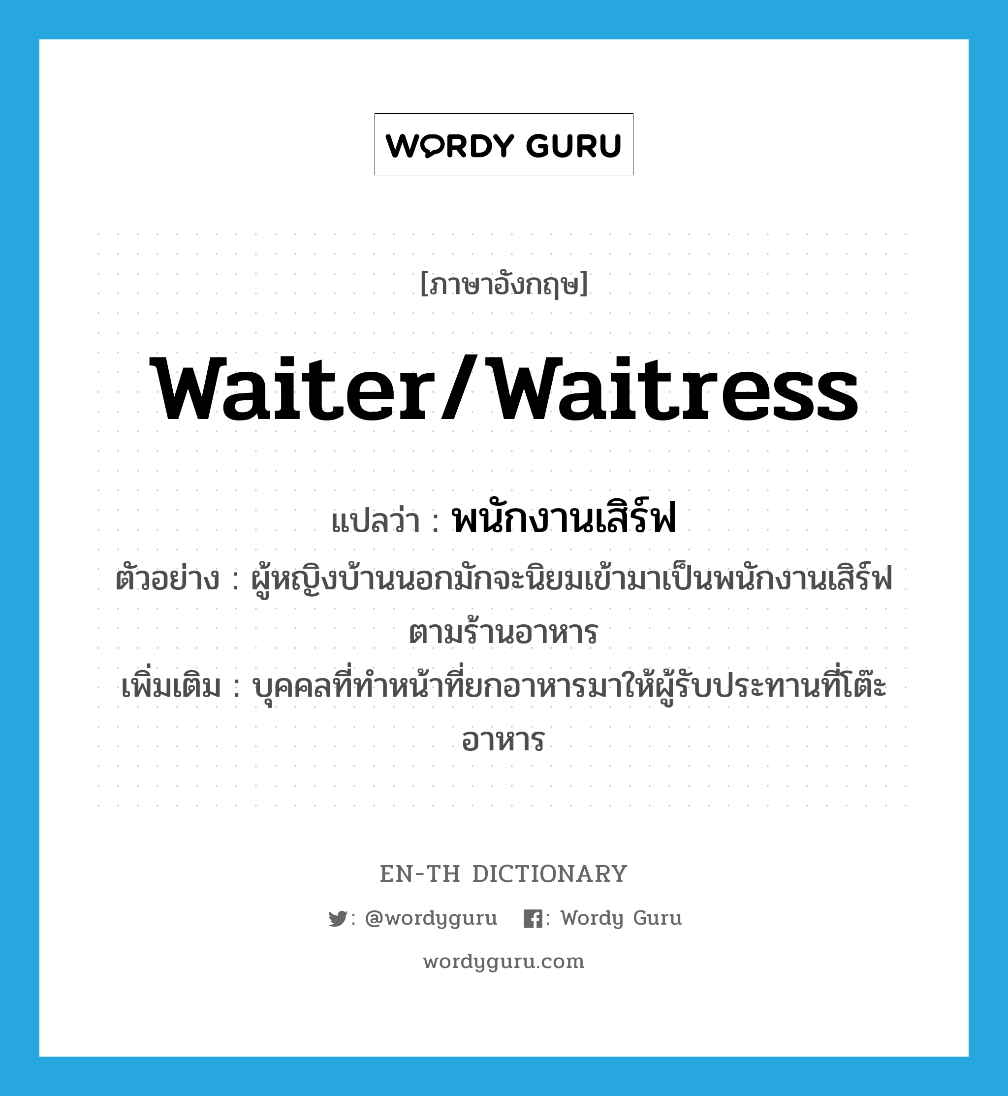 waiter/waitress แปลว่า?, คำศัพท์ภาษาอังกฤษ waiter/waitress แปลว่า พนักงานเสิร์ฟ ประเภท N ตัวอย่าง ผู้หญิงบ้านนอกมักจะนิยมเข้ามาเป็นพนักงานเสิร์ฟตามร้านอาหาร เพิ่มเติม บุคคลที่ทำหน้าที่ยกอาหารมาให้ผู้รับประทานที่โต๊ะอาหาร หมวด N