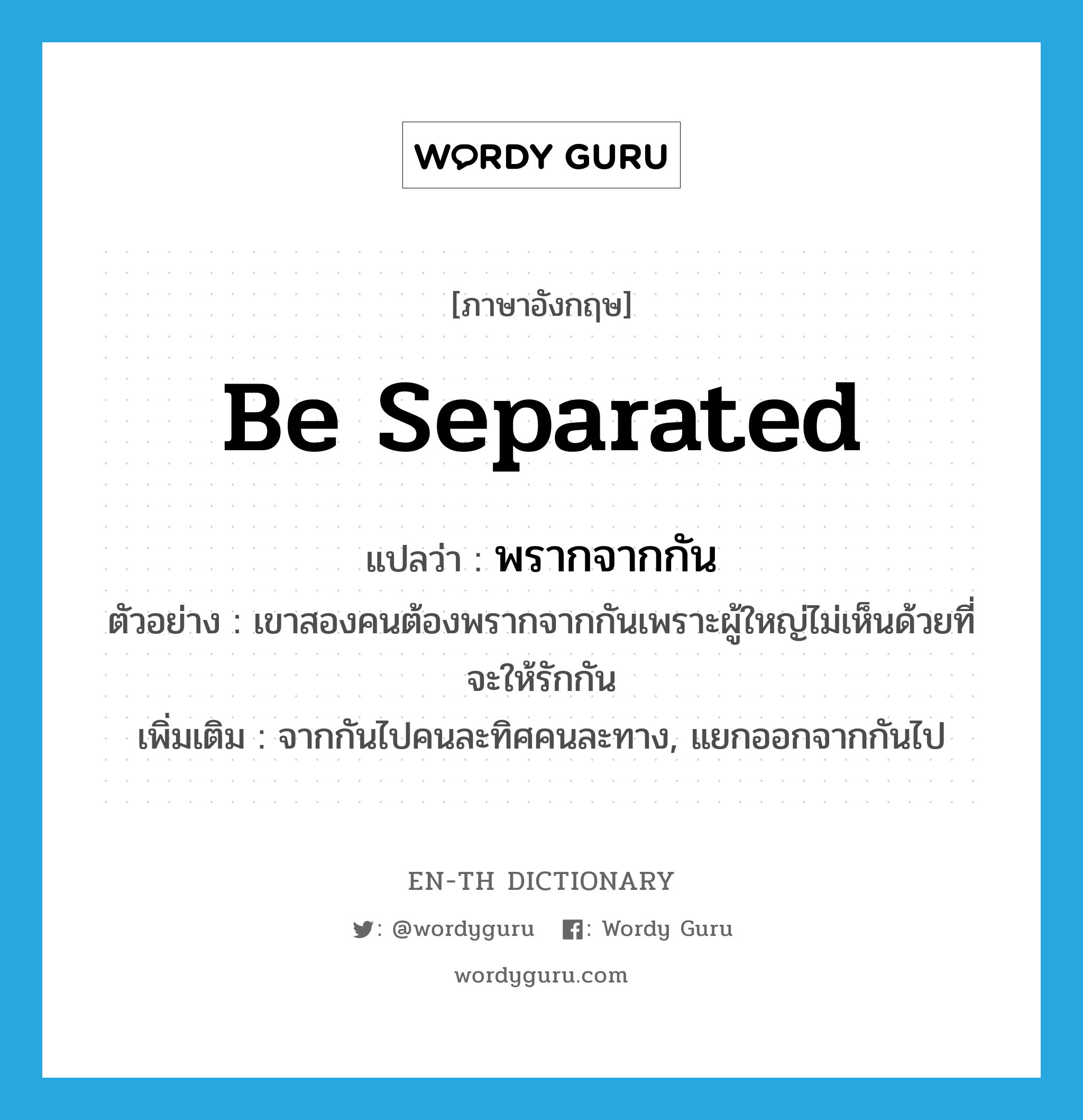 be separated แปลว่า?, คำศัพท์ภาษาอังกฤษ be separated แปลว่า พรากจากกัน ประเภท V ตัวอย่าง เขาสองคนต้องพรากจากกันเพราะผู้ใหญ่ไม่เห็นด้วยที่จะให้รักกัน เพิ่มเติม จากกันไปคนละทิศคนละทาง, แยกออกจากกันไป หมวด V