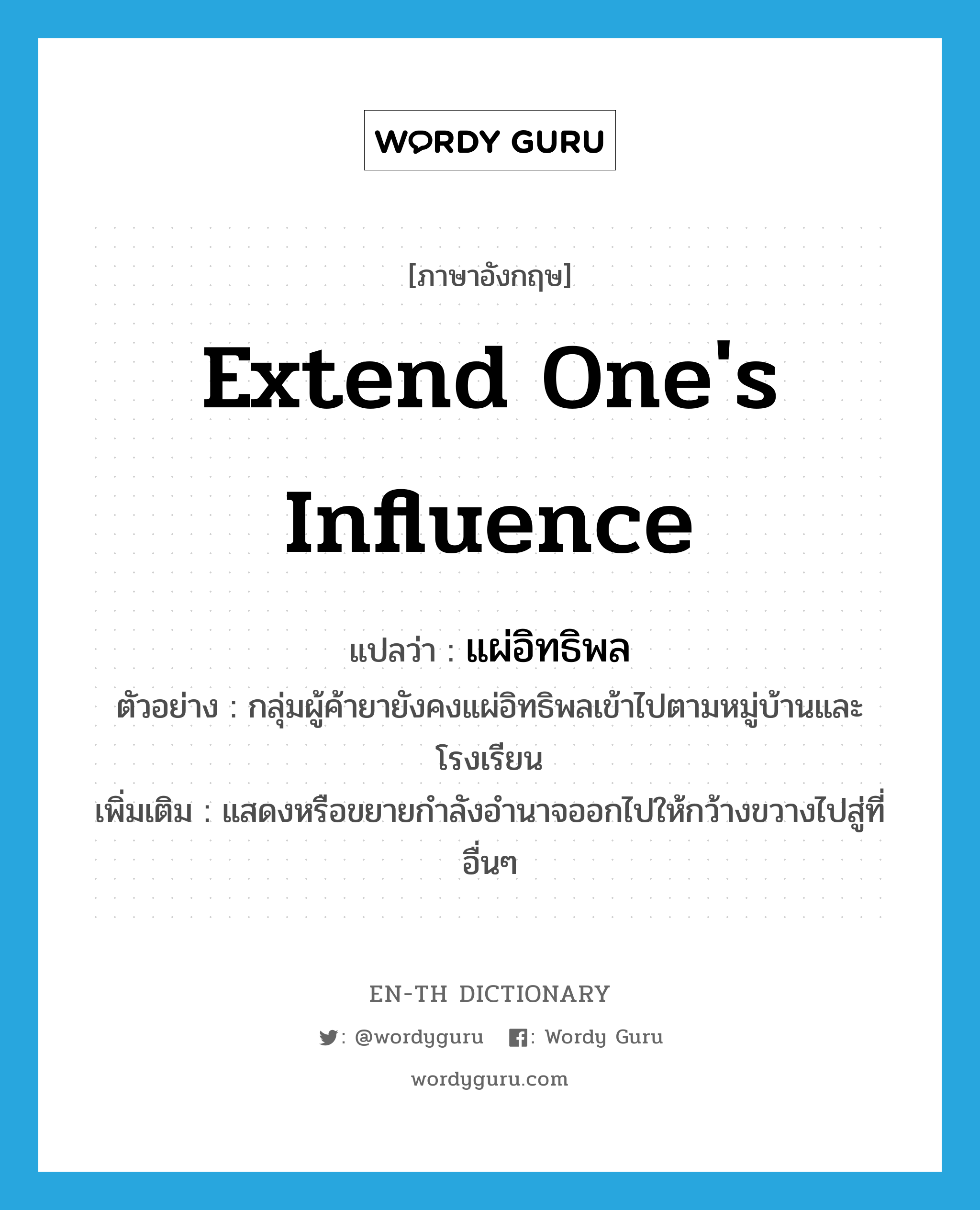 extend one&#39;s influence แปลว่า?, คำศัพท์ภาษาอังกฤษ extend one&#39;s influence แปลว่า แผ่อิทธิพล ประเภท V ตัวอย่าง กลุ่มผู้ค้ายายังคงแผ่อิทธิพลเข้าไปตามหมู่บ้านและโรงเรียน เพิ่มเติม แสดงหรือขยายกำลังอำนาจออกไปให้กว้างขวางไปสู่ที่อื่นๆ หมวด V