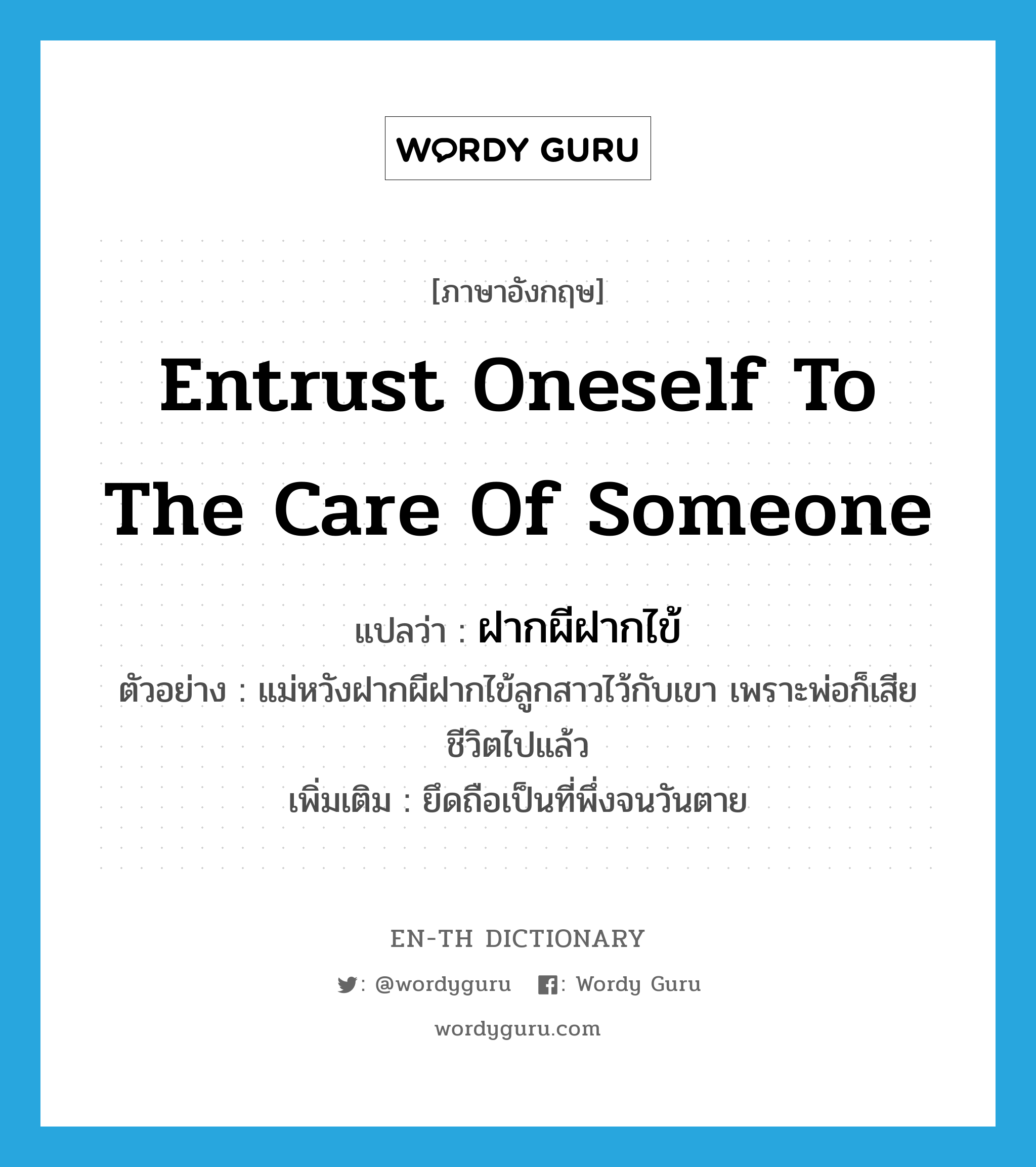 entrust oneself to the care of someone แปลว่า?, คำศัพท์ภาษาอังกฤษ entrust oneself to the care of someone แปลว่า ฝากผีฝากไข้ ประเภท V ตัวอย่าง แม่หวังฝากผีฝากไข้ลูกสาวไว้กับเขา เพราะพ่อก็เสียชีวิตไปแล้ว เพิ่มเติม ยึดถือเป็นที่พึ่งจนวันตาย หมวด V