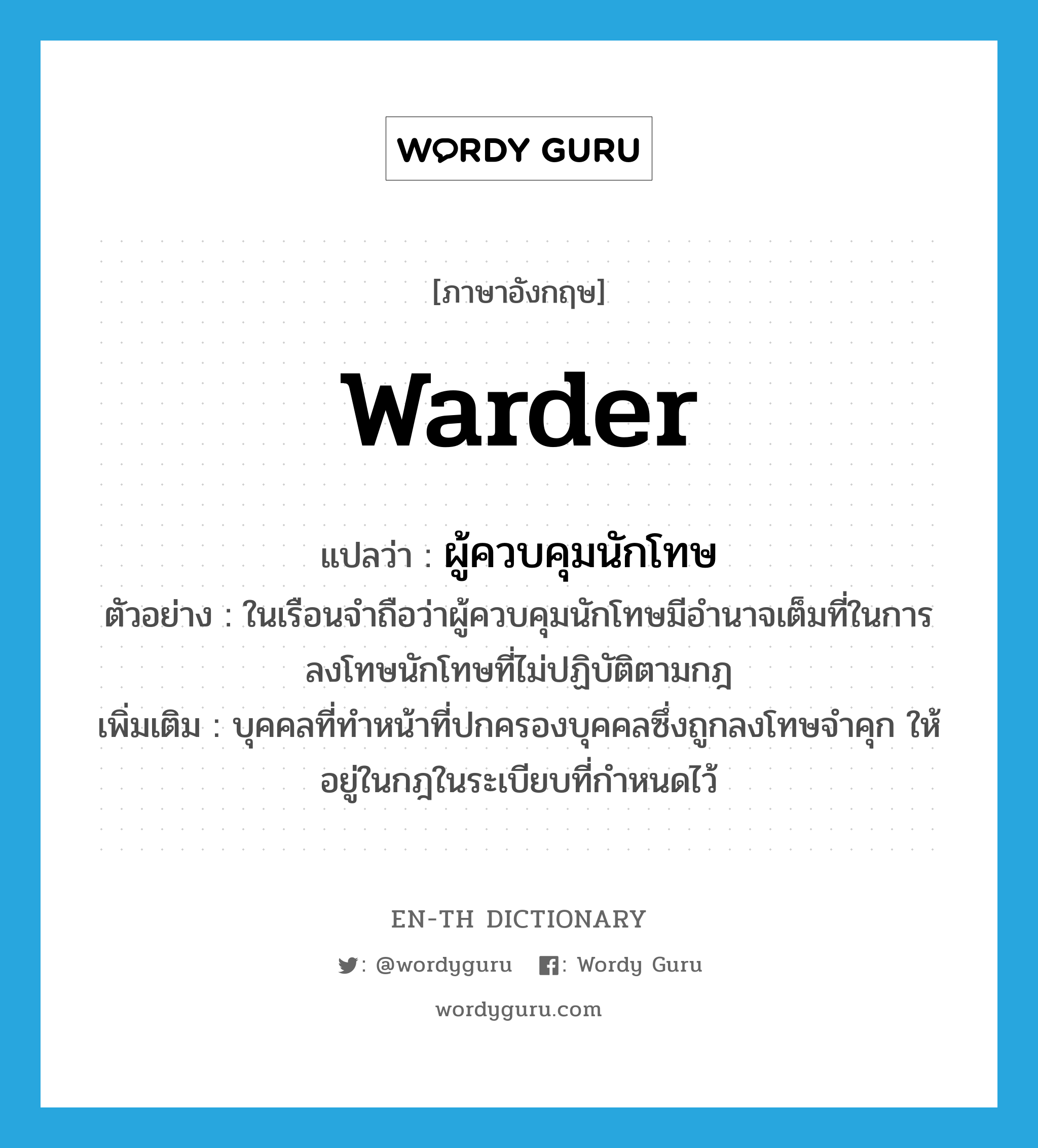 warder แปลว่า?, คำศัพท์ภาษาอังกฤษ warder แปลว่า ผู้ควบคุมนักโทษ ประเภท N ตัวอย่าง ในเรือนจำถือว่าผู้ควบคุมนักโทษมีอำนาจเต็มที่ในการลงโทษนักโทษที่ไม่ปฏิบัติตามกฎ เพิ่มเติม บุคคลที่ทำหน้าที่ปกครองบุคคลซึ่งถูกลงโทษจำคุก ให้อยู่ในกฎในระเบียบที่กำหนดไว้ หมวด N