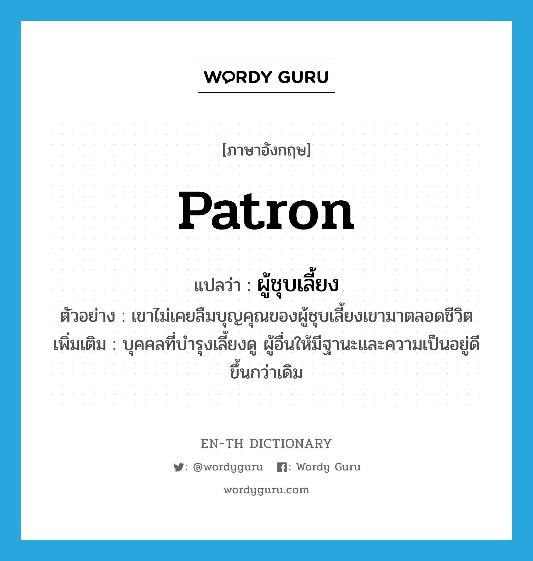 patron แปลว่า?, คำศัพท์ภาษาอังกฤษ patron แปลว่า ผู้ชุบเลี้ยง ประเภท N ตัวอย่าง เขาไม่เคยลืมบุญคุณของผู้ชุบเลี้ยงเขามาตลอดชีวิต เพิ่มเติม บุคคลที่บำรุงเลี้ยงดู ผู้อื่นให้มีฐานะและความเป็นอยู่ดีขึ้นกว่าเดิม หมวด N