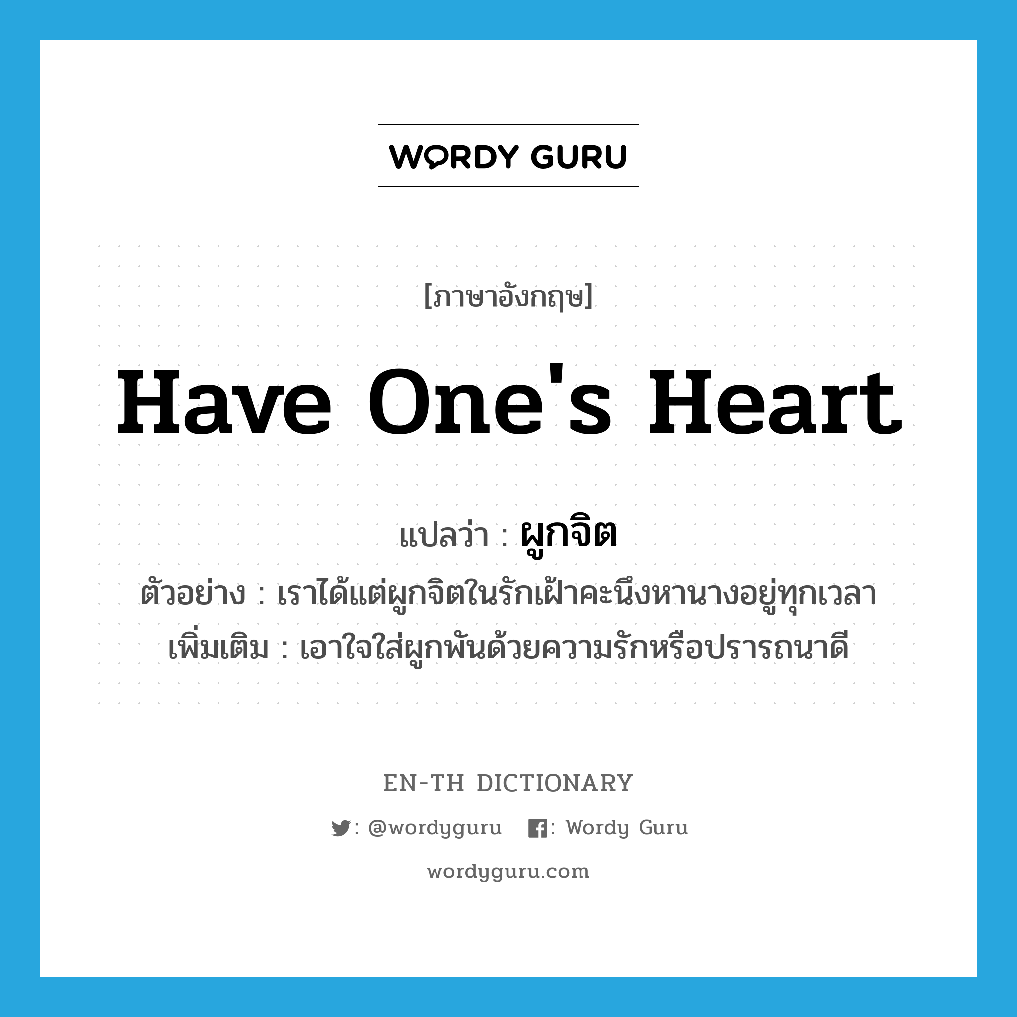 have one&#39;s heart แปลว่า?, คำศัพท์ภาษาอังกฤษ have one&#39;s heart แปลว่า ผูกจิต ประเภท V ตัวอย่าง เราได้แต่ผูกจิตในรักเฝ้าคะนึงหานางอยู่ทุกเวลา เพิ่มเติม เอาใจใส่ผูกพันด้วยความรักหรือปรารถนาดี หมวด V