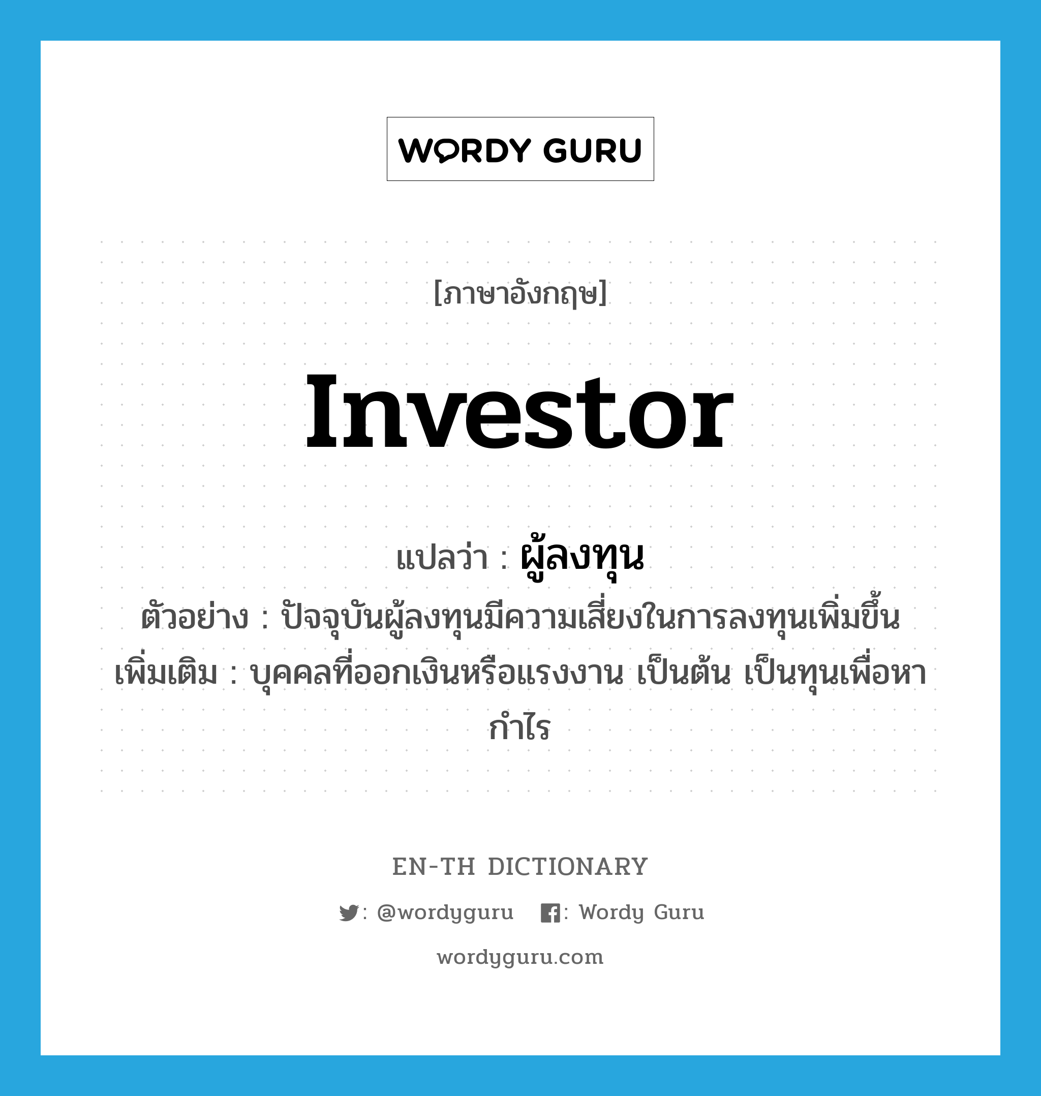 ผู้ลงทุน ภาษาอังกฤษ?, คำศัพท์ภาษาอังกฤษ ผู้ลงทุน แปลว่า investor ประเภท N ตัวอย่าง ปัจจุบันผู้ลงทุนมีความเสี่ยงในการลงทุนเพิ่มขึ้น เพิ่มเติม บุคคลที่ออกเงินหรือแรงงาน เป็นต้น เป็นทุนเพื่อหากำไร หมวด N