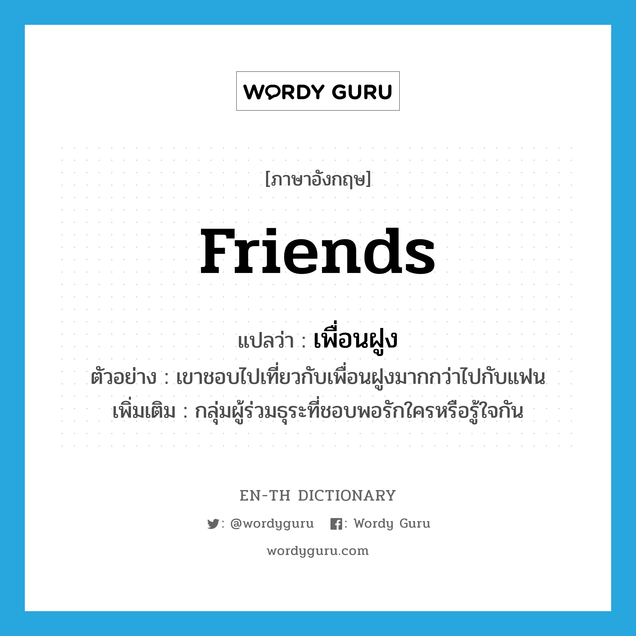 friends แปลว่า?, คำศัพท์ภาษาอังกฤษ friends แปลว่า เพื่อนฝูง ประเภท N ตัวอย่าง เขาชอบไปเที่ยวกับเพื่อนฝูงมากกว่าไปกับแฟน เพิ่มเติม กลุ่มผู้ร่วมธุระที่ชอบพอรักใครหรือรู้ใจกัน หมวด N