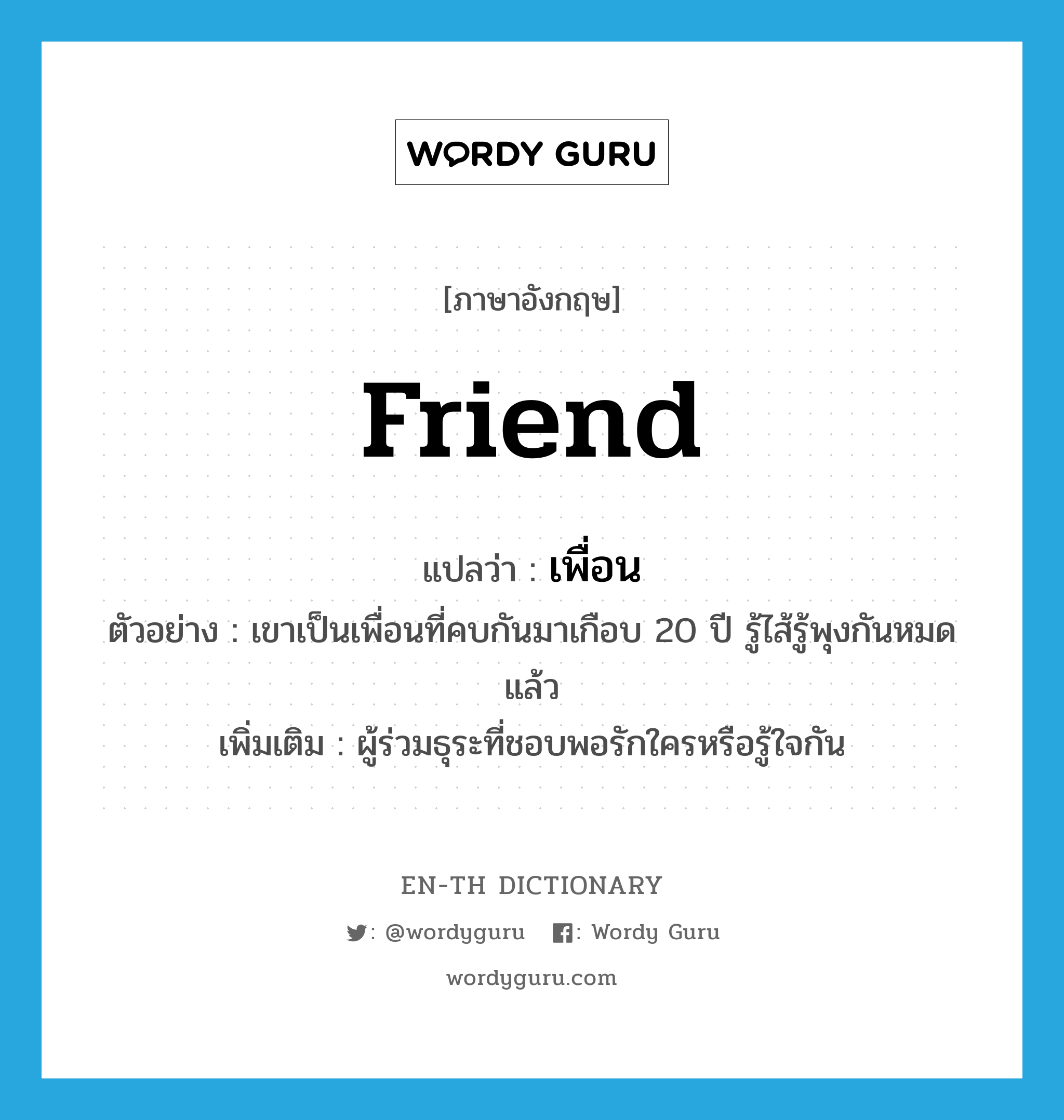 friend แปลว่า?, คำศัพท์ภาษาอังกฤษ friend แปลว่า เพื่อน ประเภท N ตัวอย่าง เขาเป็นเพื่อนที่คบกันมาเกือบ 20 ปี รู้ไส้รู้พุงกันหมดแล้ว เพิ่มเติม ผู้ร่วมธุระที่ชอบพอรักใครหรือรู้ใจกัน หมวด N