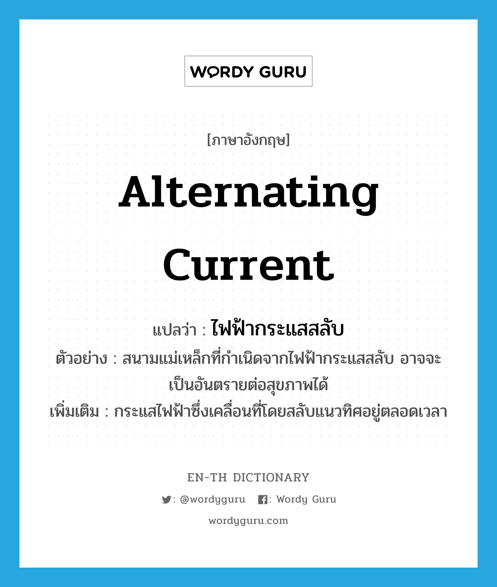 alternating current แปลว่า?, คำศัพท์ภาษาอังกฤษ alternating current แปลว่า ไฟฟ้ากระแสสลับ ประเภท N ตัวอย่าง สนามแม่เหล็กที่กำเนิดจากไฟฟ้ากระแสสลับ อาจจะเป็นอันตรายต่อสุขภาพได้ เพิ่มเติม กระแสไฟฟ้าซึ่งเคลื่อนที่โดยสลับแนวทิศอยู่ตลอดเวลา หมวด N