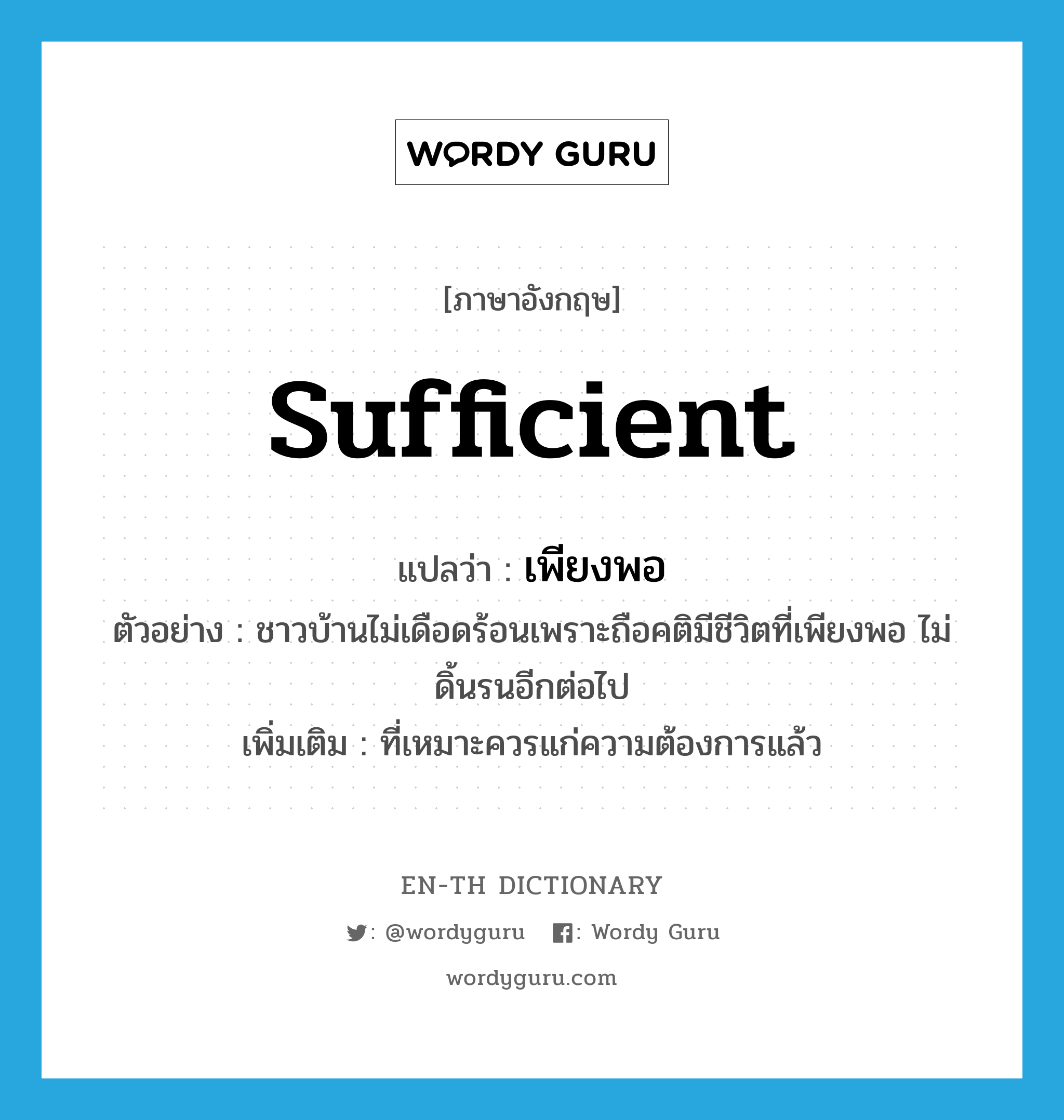 sufficient แปลว่า?, คำศัพท์ภาษาอังกฤษ sufficient แปลว่า เพียงพอ ประเภท ADJ ตัวอย่าง ชาวบ้านไม่เดือดร้อนเพราะถือคติมีชีวิตที่เพียงพอ ไม่ดิ้นรนอีกต่อไป เพิ่มเติม ที่เหมาะควรแก่ความต้องการแล้ว หมวด ADJ