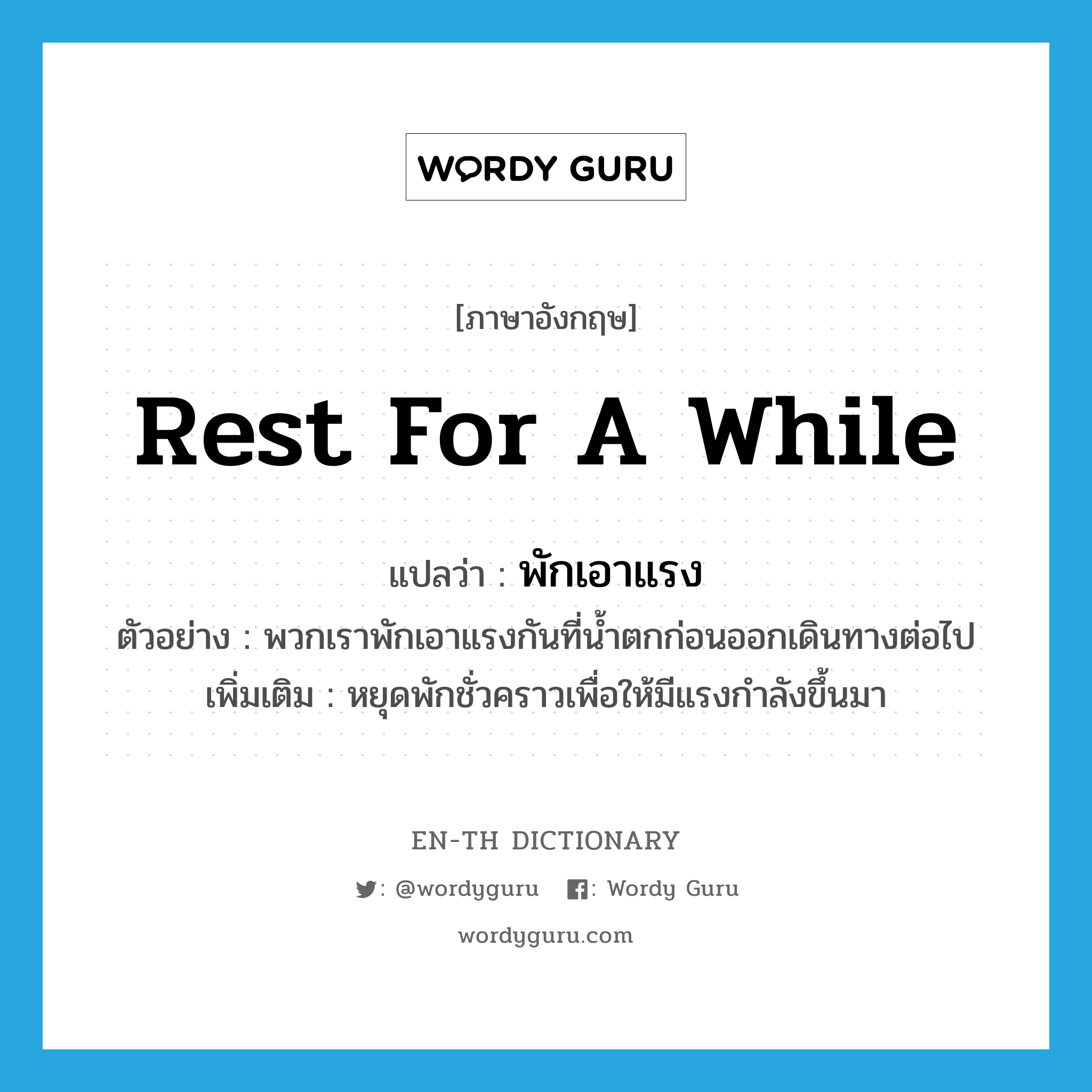 rest for a while แปลว่า?, คำศัพท์ภาษาอังกฤษ rest for a while แปลว่า พักเอาแรง ประเภท V ตัวอย่าง พวกเราพักเอาแรงกันที่น้ำตกก่อนออกเดินทางต่อไป เพิ่มเติม หยุดพักชั่วคราวเพื่อให้มีแรงกำลังขึ้นมา หมวด V