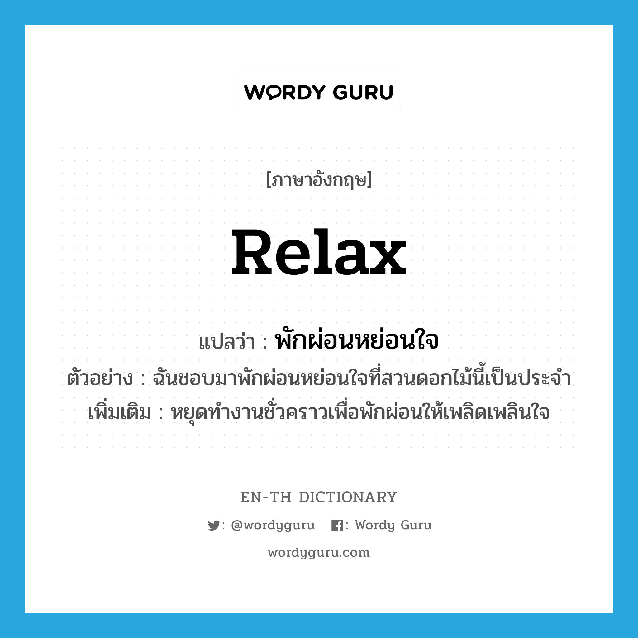 relax แปลว่า?, คำศัพท์ภาษาอังกฤษ relax แปลว่า พักผ่อนหย่อนใจ ประเภท V ตัวอย่าง ฉันชอบมาพักผ่อนหย่อนใจที่สวนดอกไม้นี้เป็นประจำ เพิ่มเติม หยุดทำงานชั่วคราวเพื่อพักผ่อนให้เพลิดเพลินใจ หมวด V