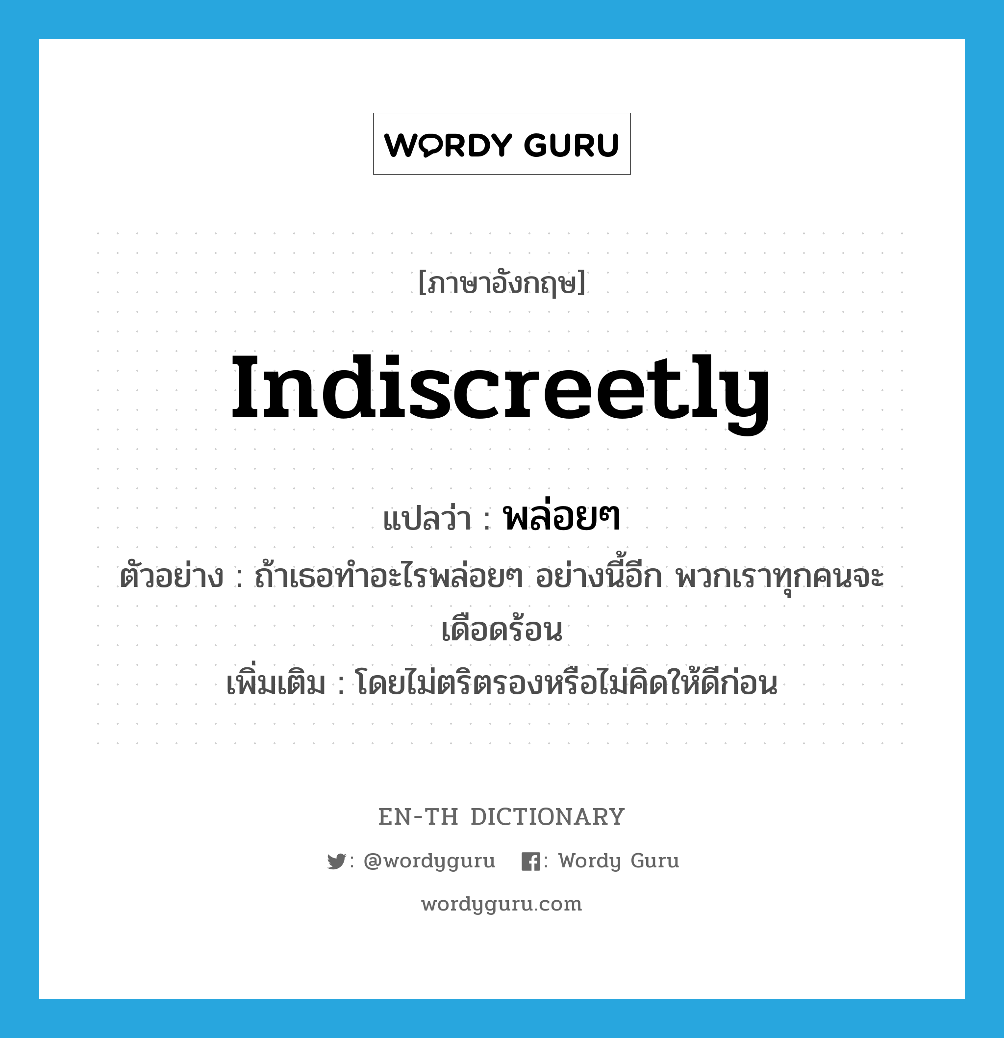 indiscreetly แปลว่า?, คำศัพท์ภาษาอังกฤษ indiscreetly แปลว่า พล่อยๆ ประเภท ADV ตัวอย่าง ถ้าเธอทำอะไรพล่อยๆ อย่างนี้อีก พวกเราทุกคนจะเดือดร้อน เพิ่มเติม โดยไม่ตริตรองหรือไม่คิดให้ดีก่อน หมวด ADV