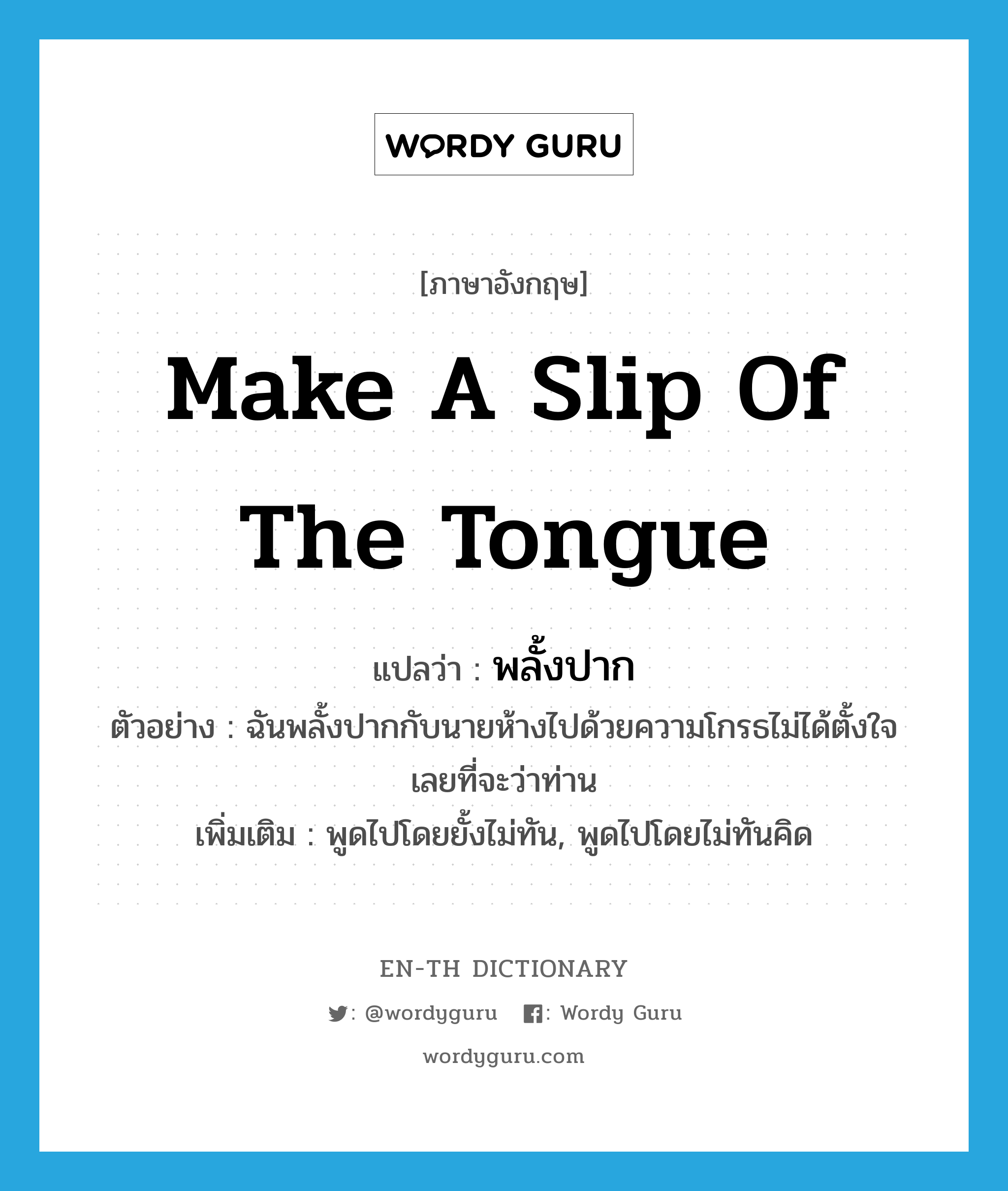 make a slip of the tongue แปลว่า?, คำศัพท์ภาษาอังกฤษ make a slip of the tongue แปลว่า พลั้งปาก ประเภท V ตัวอย่าง ฉันพลั้งปากกับนายห้างไปด้วยความโกรธไม่ได้ตั้งใจเลยที่จะว่าท่าน เพิ่มเติม พูดไปโดยยั้งไม่ทัน, พูดไปโดยไม่ทันคิด หมวด V