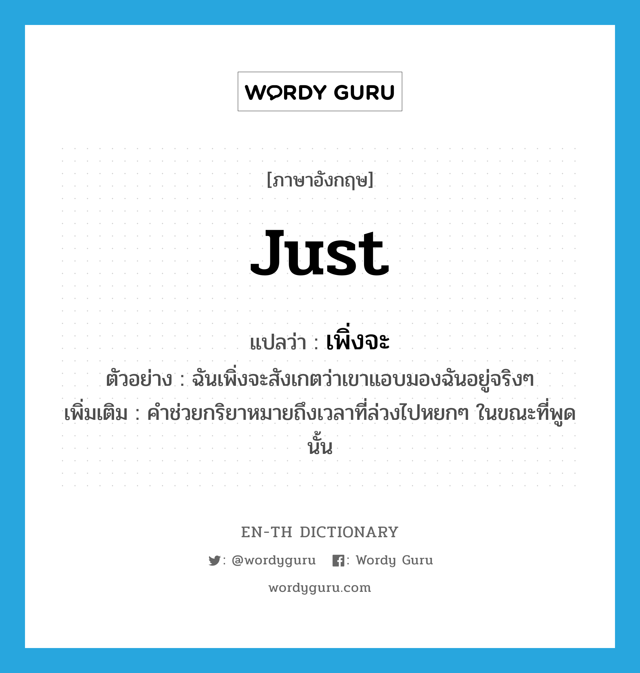 just แปลว่า?, คำศัพท์ภาษาอังกฤษ just แปลว่า เพิ่งจะ ประเภท AUX ตัวอย่าง ฉันเพิ่งจะสังเกตว่าเขาแอบมองฉันอยู่จริงๆ เพิ่มเติม คำช่วยกริยาหมายถึงเวลาที่ล่วงไปหยกๆ ในขณะที่พูดนั้น หมวด AUX