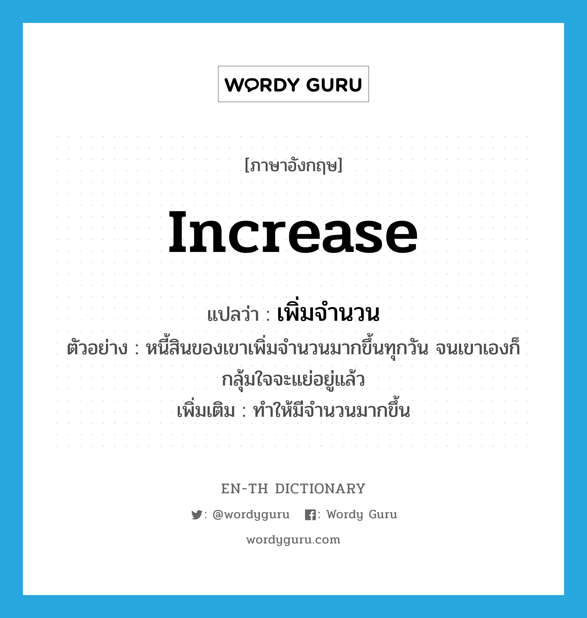 increase แปลว่า?, คำศัพท์ภาษาอังกฤษ increase แปลว่า เพิ่มจำนวน ประเภท V ตัวอย่าง หนี้สินของเขาเพิ่มจำนวนมากขึ้นทุกวัน จนเขาเองก็กลุ้มใจจะแย่อยู่แล้ว เพิ่มเติม ทำให้มีจำนวนมากขึ้น หมวด V