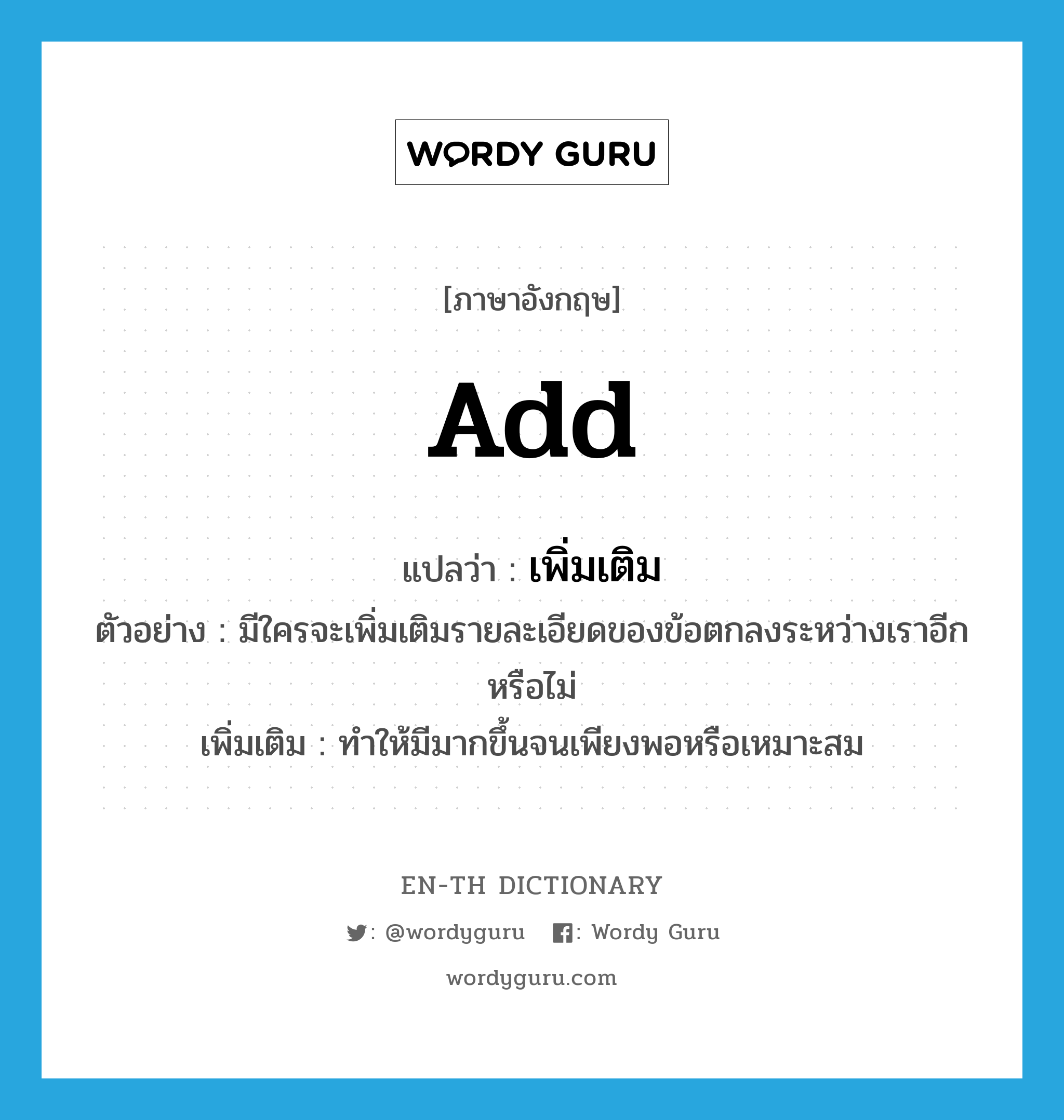 add แปลว่า?, คำศัพท์ภาษาอังกฤษ add แปลว่า เพิ่มเติม ประเภท V ตัวอย่าง มีใครจะเพิ่มเติมรายละเอียดของข้อตกลงระหว่างเราอีกหรือไม่ เพิ่มเติม ทำให้มีมากขึ้นจนเพียงพอหรือเหมาะสม หมวด V