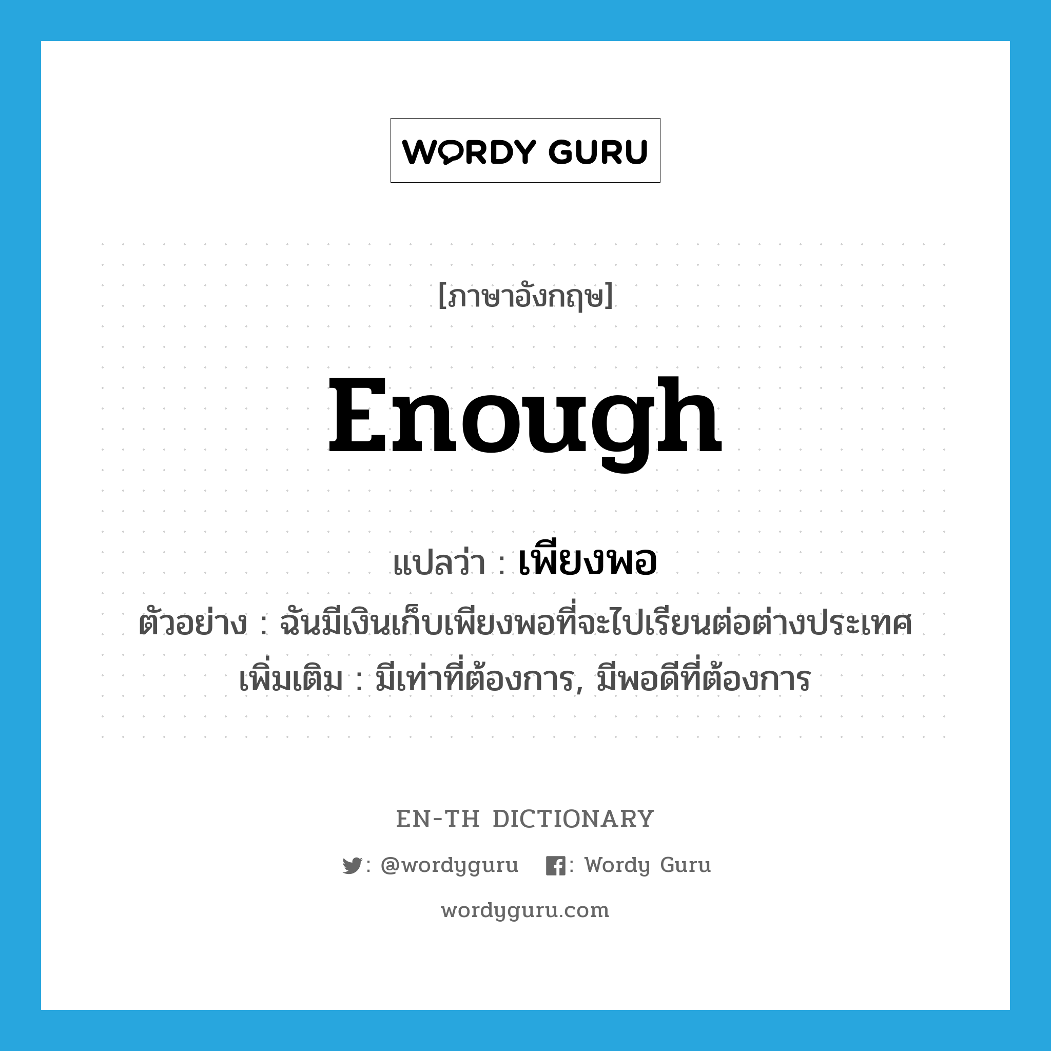 enough แปลว่า?, คำศัพท์ภาษาอังกฤษ enough แปลว่า เพียงพอ ประเภท ADV ตัวอย่าง ฉันมีเงินเก็บเพียงพอที่จะไปเรียนต่อต่างประเทศ เพิ่มเติม มีเท่าที่ต้องการ, มีพอดีที่ต้องการ หมวด ADV