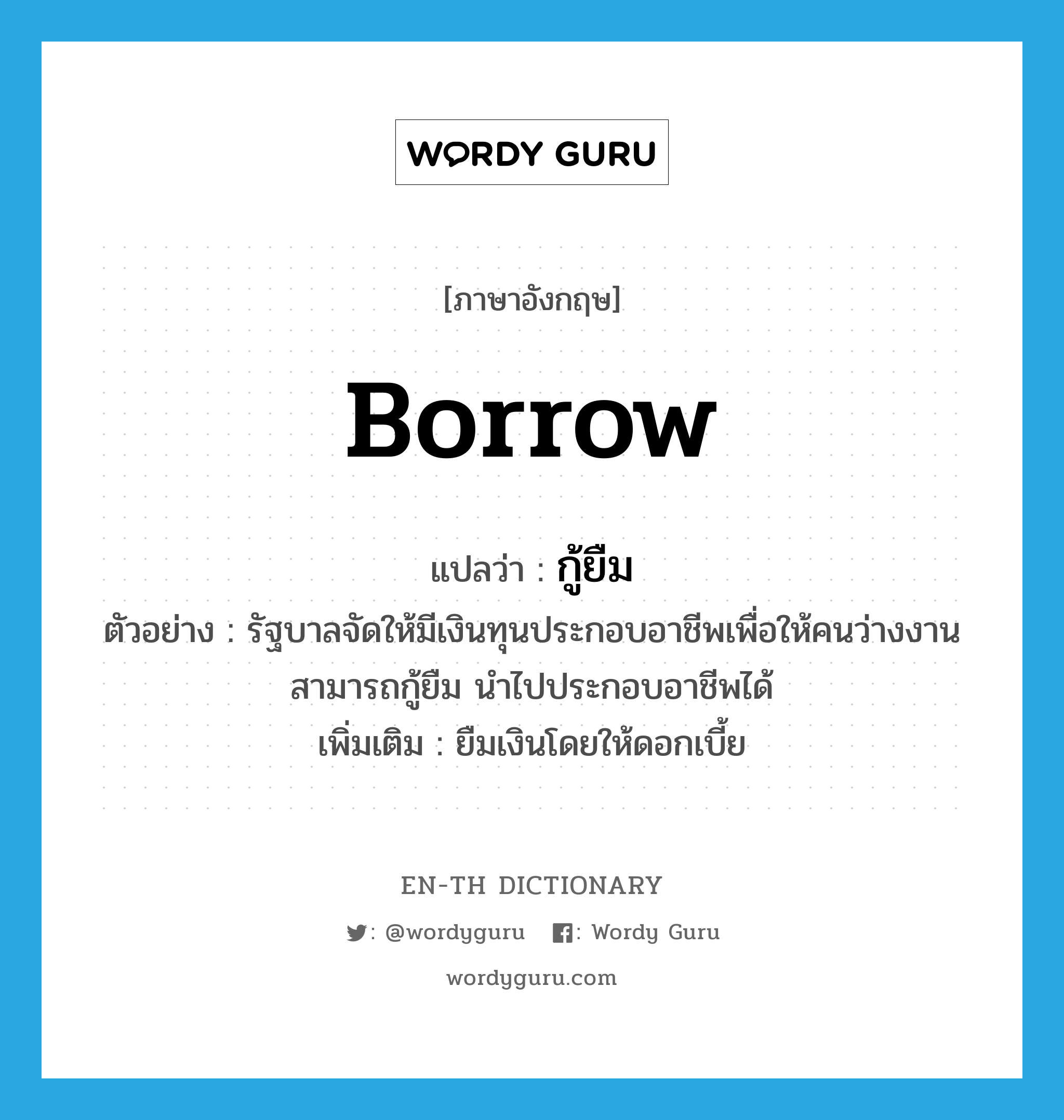 borrow แปลว่า?, คำศัพท์ภาษาอังกฤษ borrow แปลว่า กู้ยืม ประเภท V ตัวอย่าง รัฐบาลจัดให้มีเงินทุนประกอบอาชีพเพื่อให้คนว่างงานสามารถกู้ยืม นำไปประกอบอาชีพได้ เพิ่มเติม ยืมเงินโดยให้ดอกเบี้ย หมวด V