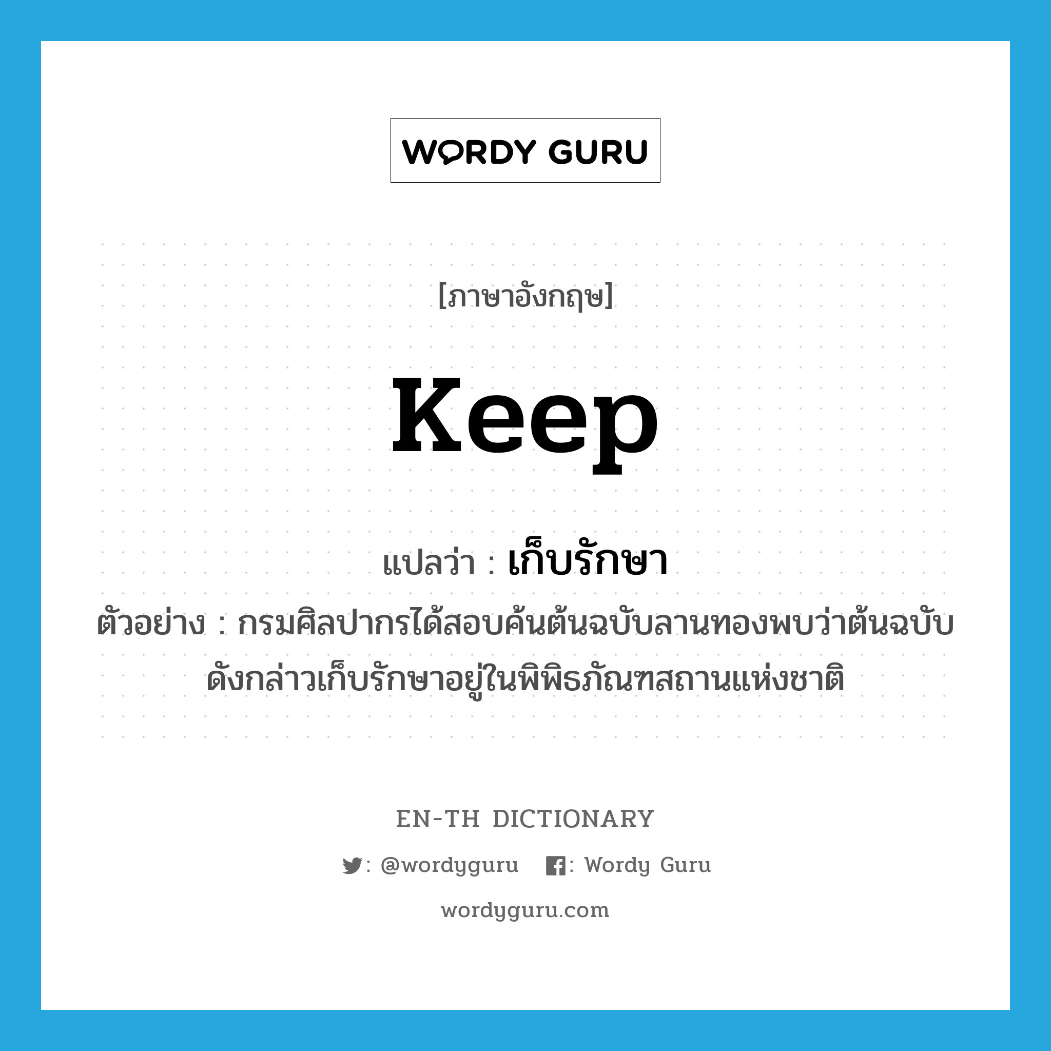 keep แปลว่า?, คำศัพท์ภาษาอังกฤษ keep แปลว่า เก็บรักษา ประเภท V ตัวอย่าง กรมศิลปากรได้สอบค้นต้นฉบับลานทองพบว่าต้นฉบับดังกล่าวเก็บรักษาอยู่ในพิพิธภัณฑสถานแห่งชาติ หมวด V