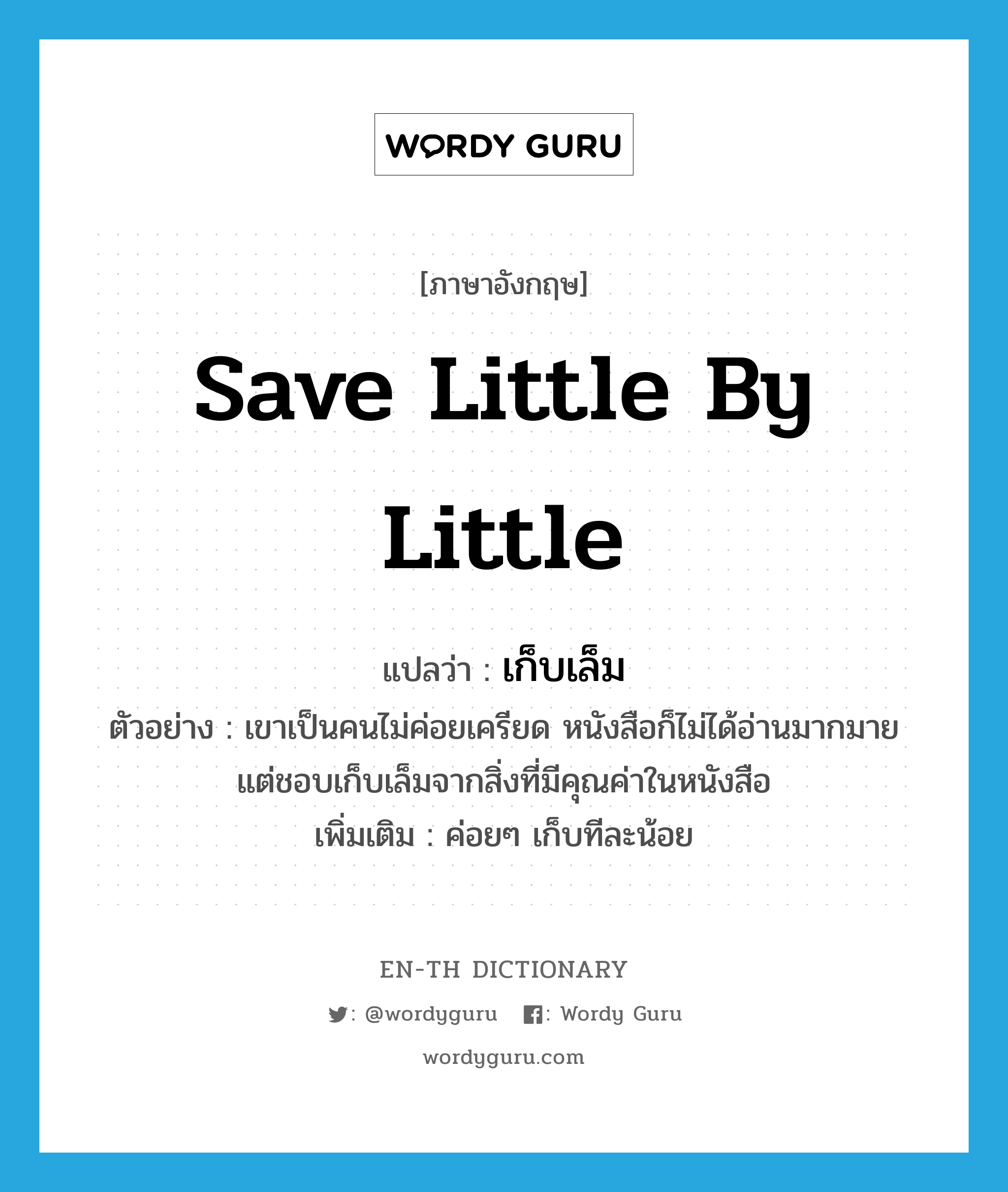 save little by little แปลว่า?, คำศัพท์ภาษาอังกฤษ save little by little แปลว่า เก็บเล็ม ประเภท V ตัวอย่าง เขาเป็นคนไม่ค่อยเครียด หนังสือก็ไม่ได้อ่านมากมาย แต่ชอบเก็บเล็มจากสิ่งที่มีคุณค่าในหนังสือ เพิ่มเติม ค่อยๆ เก็บทีละน้อย หมวด V