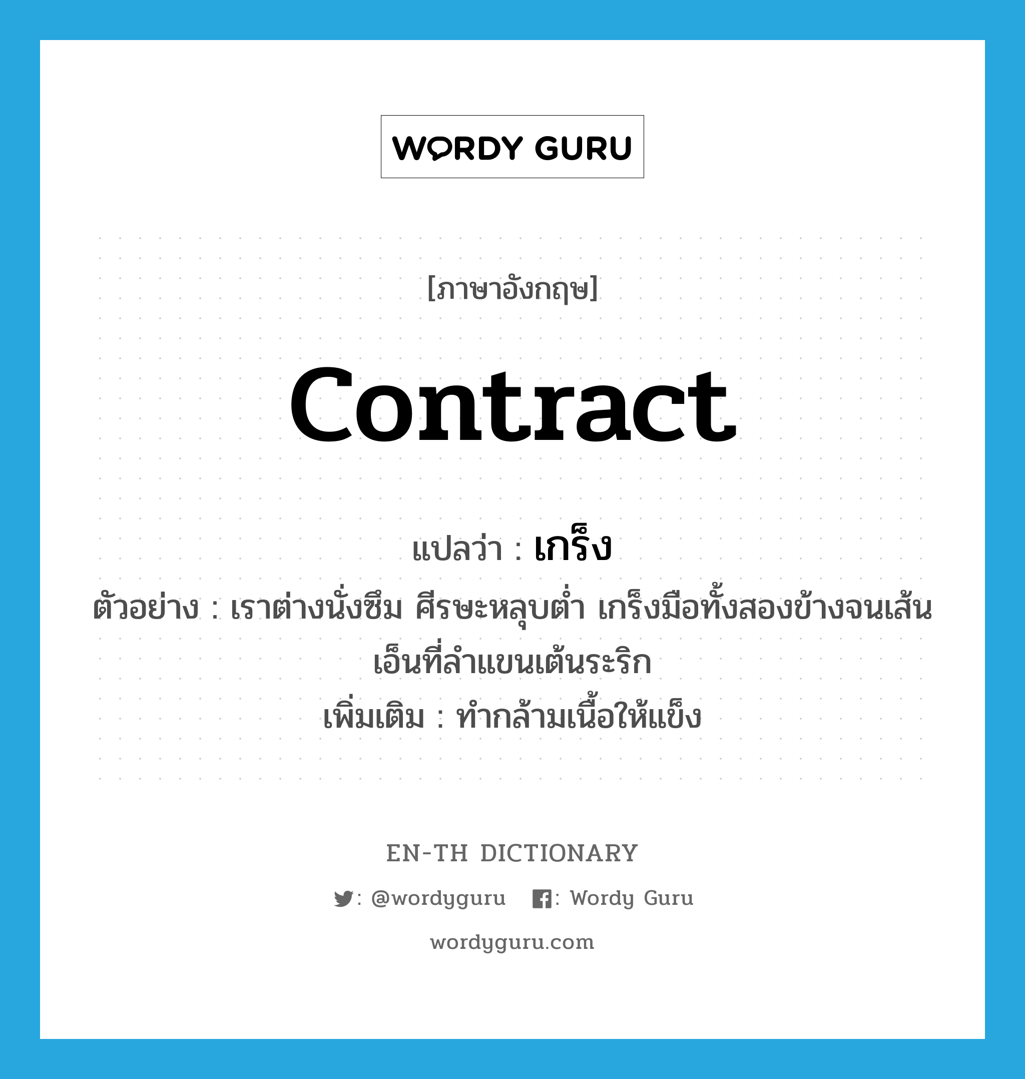 contract แปลว่า?, คำศัพท์ภาษาอังกฤษ contract แปลว่า เกร็ง ประเภท V ตัวอย่าง เราต่างนั่งซึม ศีรษะหลุบต่ำ เกร็งมือทั้งสองข้างจนเส้นเอ็นที่ลำแขนเต้นระริก เพิ่มเติม ทำกล้ามเนื้อให้แข็ง หมวด V