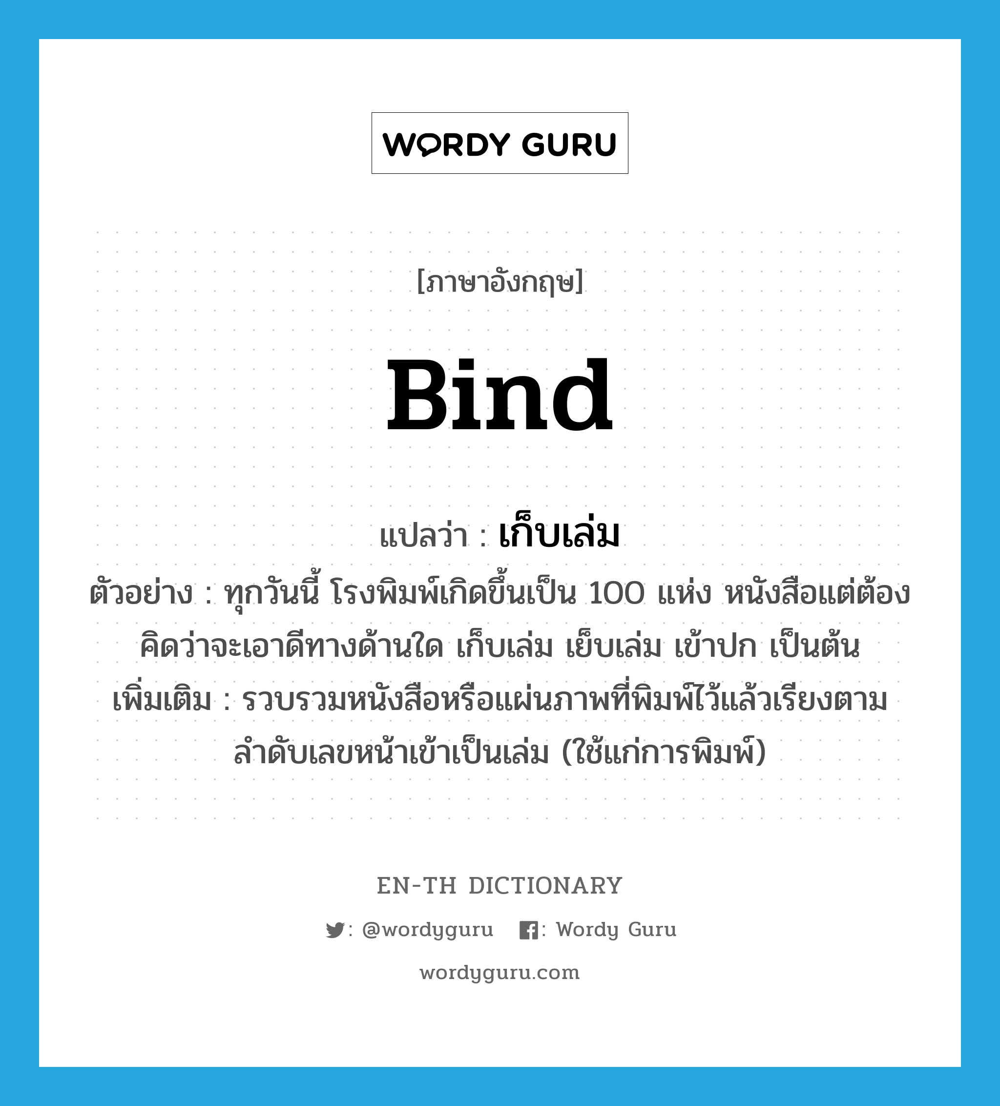 bind แปลว่า?, คำศัพท์ภาษาอังกฤษ bind แปลว่า เก็บเล่ม ประเภท V ตัวอย่าง ทุกวันนี้ โรงพิมพ์เกิดขึ้นเป็น 100 แห่ง หนังสือแต่ต้องคิดว่าจะเอาดีทางด้านใด เก็บเล่ม เย็บเล่ม เข้าปก เป็นต้น เพิ่มเติม รวบรวมหนังสือหรือแผ่นภาพที่พิมพ์ไว้แล้วเรียงตามลำดับเลขหน้าเข้าเป็นเล่ม (ใช้แก่การพิมพ์) หมวด V