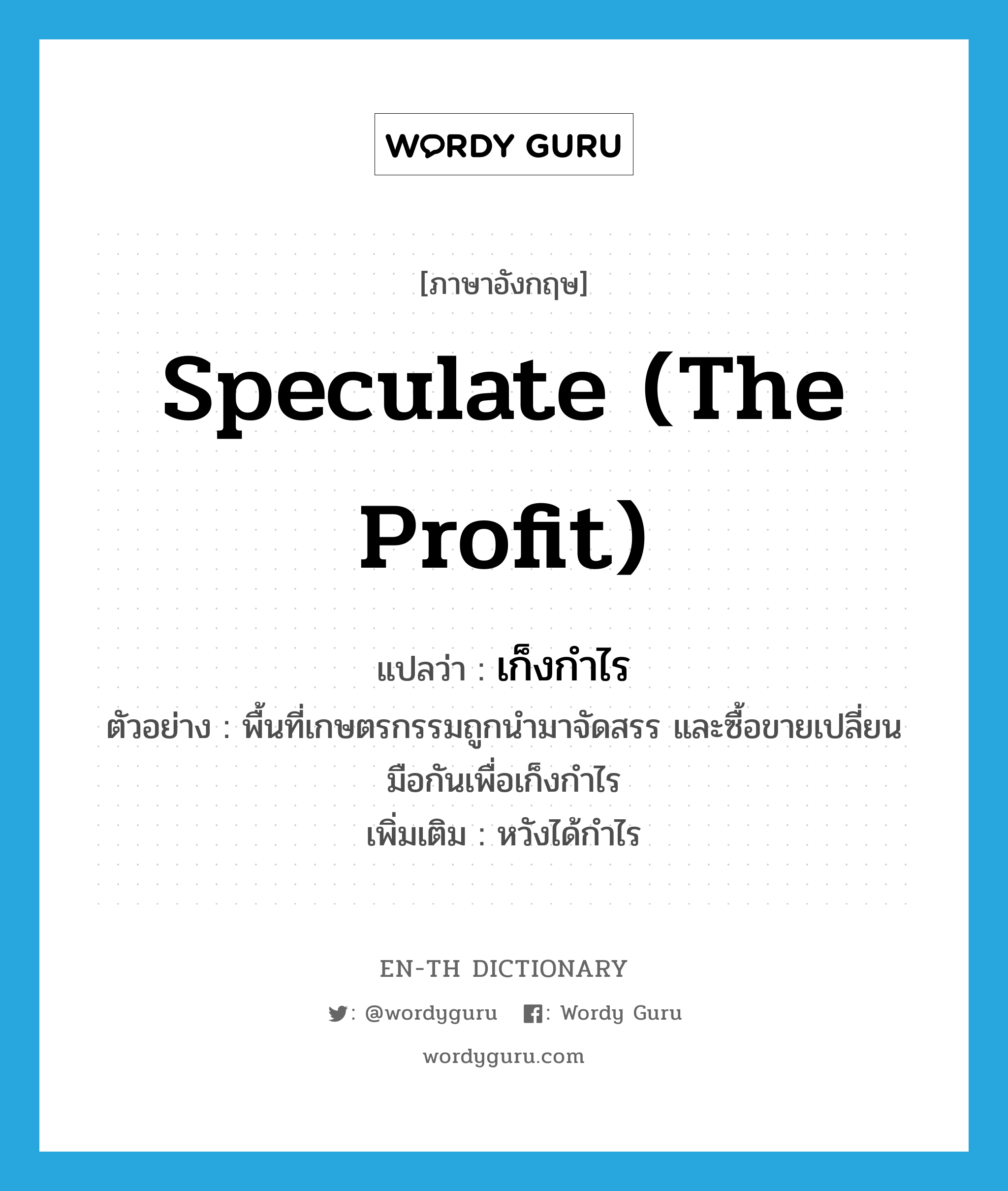 speculate (the profit) แปลว่า?, คำศัพท์ภาษาอังกฤษ speculate (the profit) แปลว่า เก็งกำไร ประเภท V ตัวอย่าง พื้นที่เกษตรกรรมถูกนำมาจัดสรร และซื้อขายเปลี่ยนมือกันเพื่อเก็งกำไร เพิ่มเติม หวังได้กำไร หมวด V