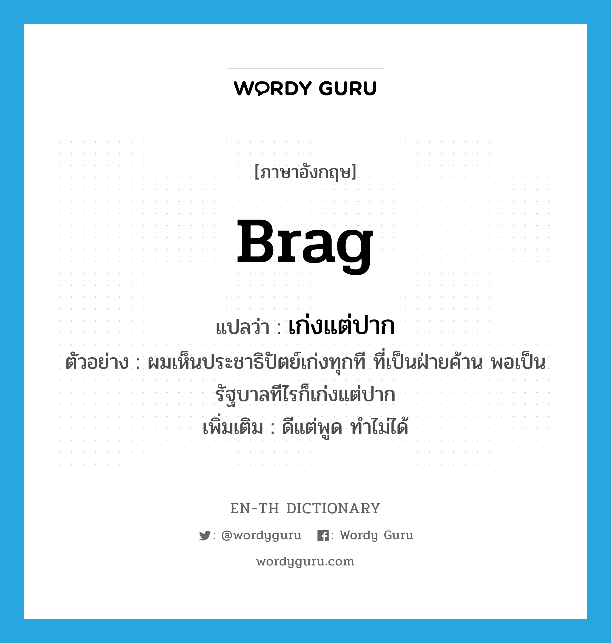 brag แปลว่า?, คำศัพท์ภาษาอังกฤษ brag แปลว่า เก่งแต่ปาก ประเภท V ตัวอย่าง ผมเห็นประชาธิปัตย์เก่งทุกที ที่เป็นฝ่ายค้าน พอเป็นรัฐบาลทีไรก็เก่งแต่ปาก เพิ่มเติม ดีแต่พูด ทำไม่ได้ หมวด V