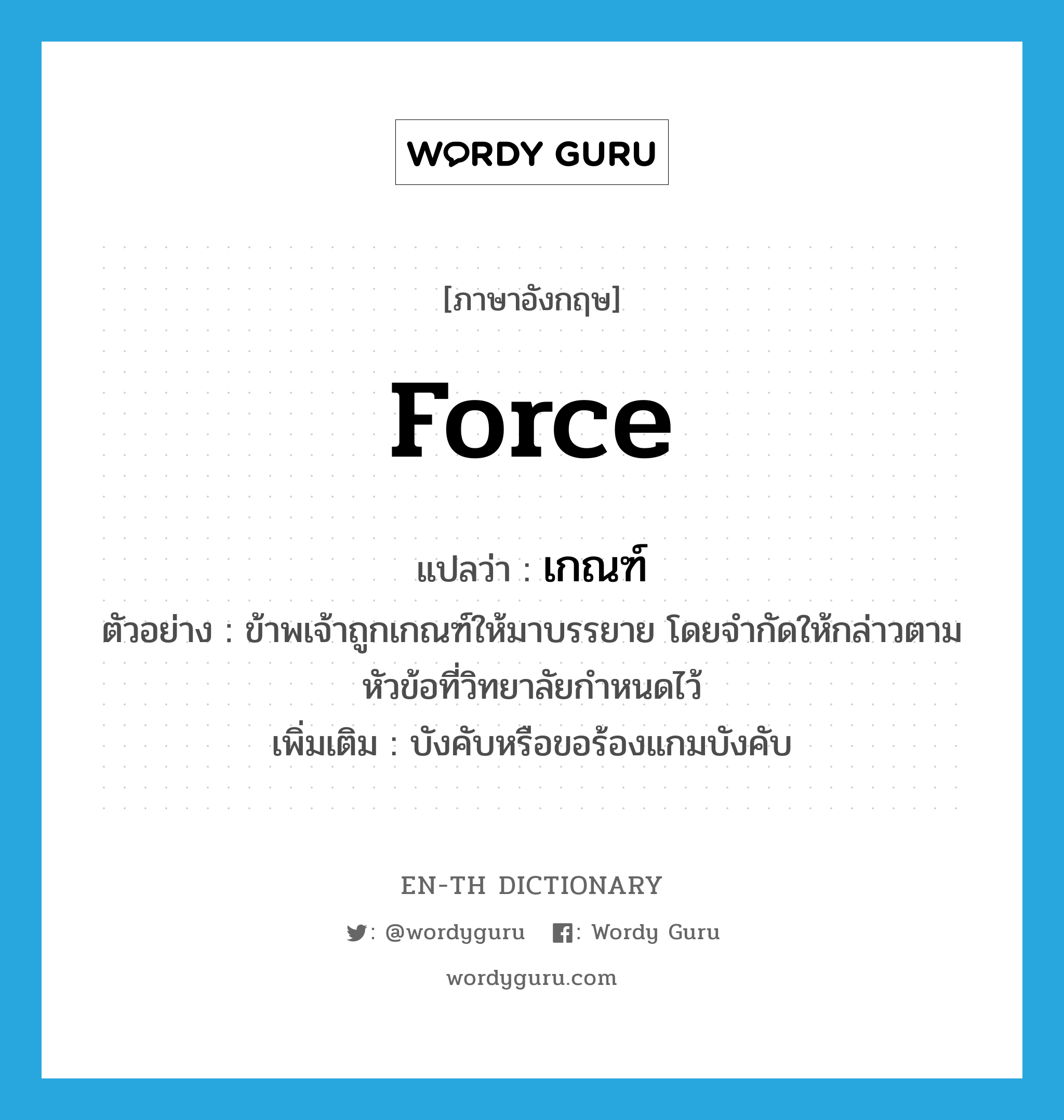 force แปลว่า?, คำศัพท์ภาษาอังกฤษ force แปลว่า เกณฑ์ ประเภท V ตัวอย่าง ข้าพเจ้าถูกเกณฑ์ให้มาบรรยาย โดยจำกัดให้กล่าวตามหัวข้อที่วิทยาลัยกำหนดไว้ เพิ่มเติม บังคับหรือขอร้องแกมบังคับ หมวด V