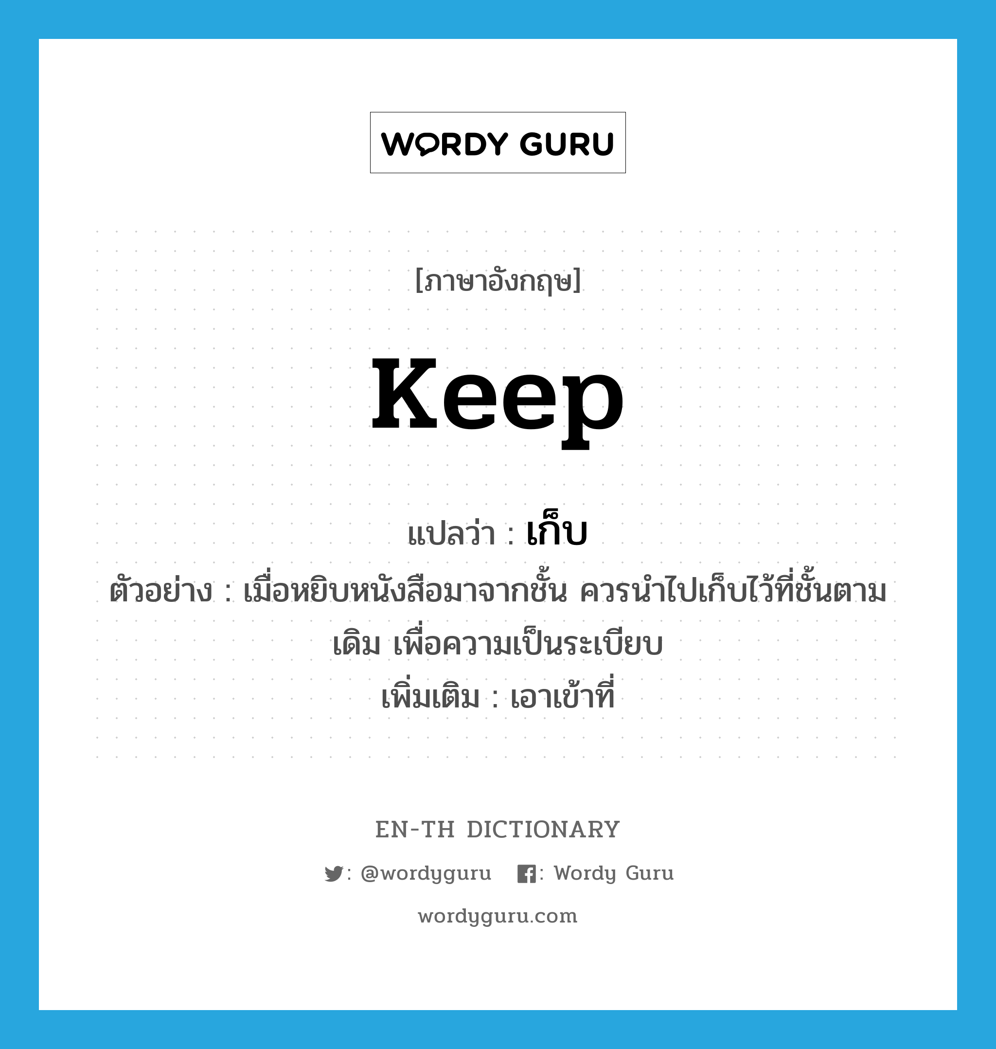 keep แปลว่า?, คำศัพท์ภาษาอังกฤษ keep แปลว่า เก็บ ประเภท V ตัวอย่าง เมื่อหยิบหนังสือมาจากชั้น ควรนำไปเก็บไว้ที่ชั้นตามเดิม เพื่อความเป็นระเบียบ เพิ่มเติม เอาเข้าที่ หมวด V