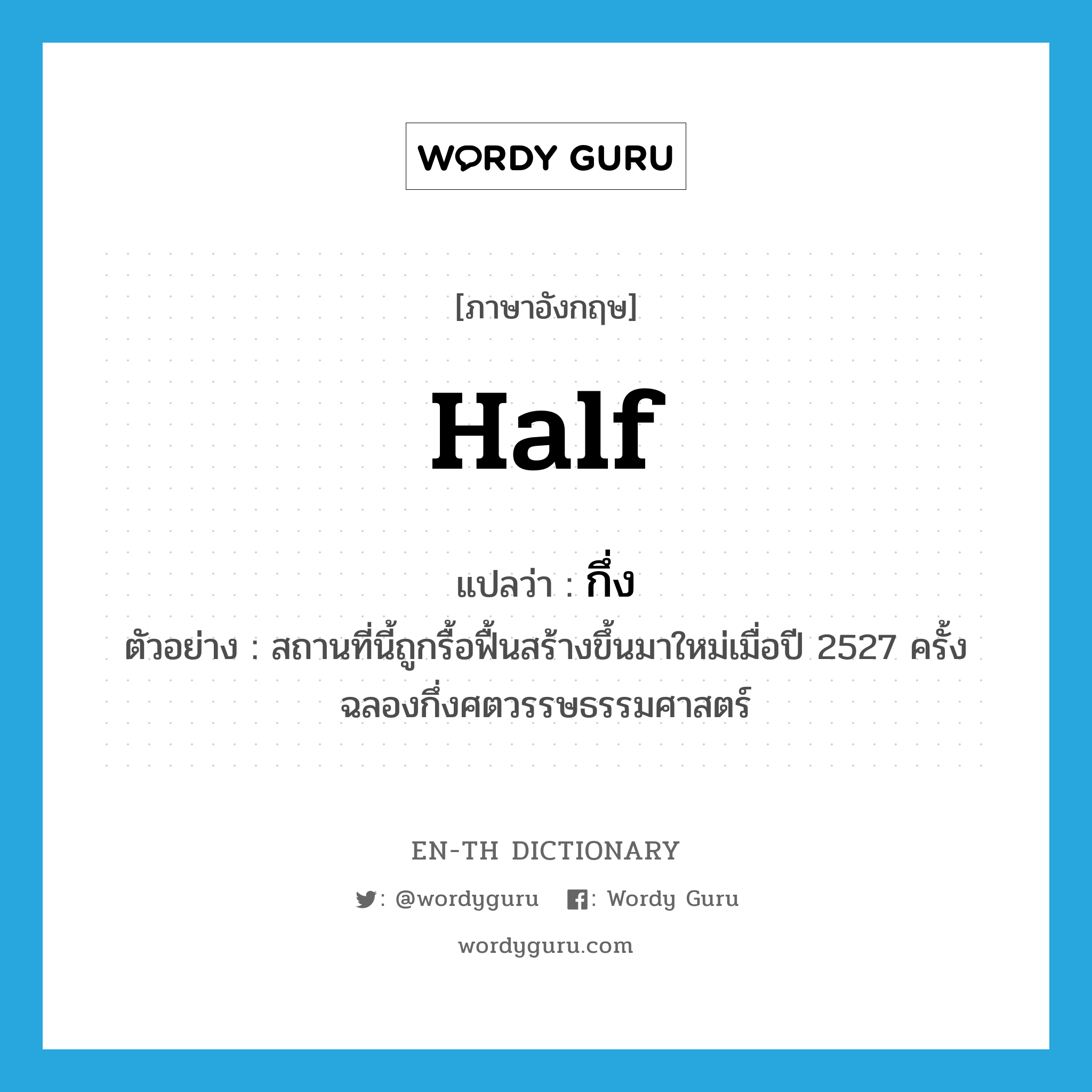 half แปลว่า?, คำศัพท์ภาษาอังกฤษ half แปลว่า กึ่ง ประเภท N ตัวอย่าง สถานที่นี้ถูกรื้อฟื้นสร้างขึ้นมาใหม่เมื่อปี 2527 ครั้งฉลองกึ่งศตวรรษธรรมศาสตร์ หมวด N