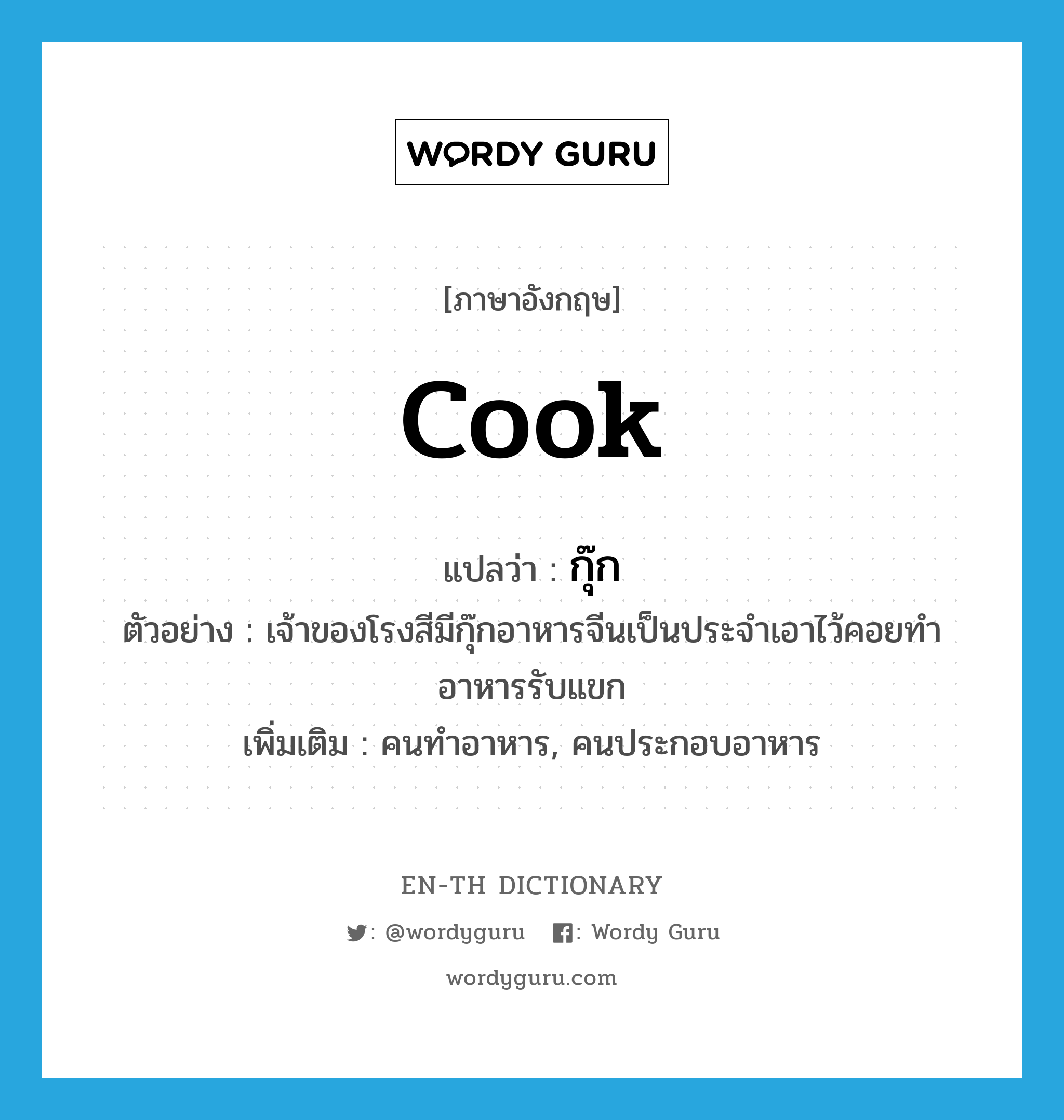 cook แปลว่า?, คำศัพท์ภาษาอังกฤษ cook แปลว่า กุ๊ก ประเภท N ตัวอย่าง เจ้าของโรงสีมีกุ๊กอาหารจีนเป็นประจำเอาไว้คอยทำอาหารรับแขก เพิ่มเติม คนทำอาหาร, คนประกอบอาหาร หมวด N