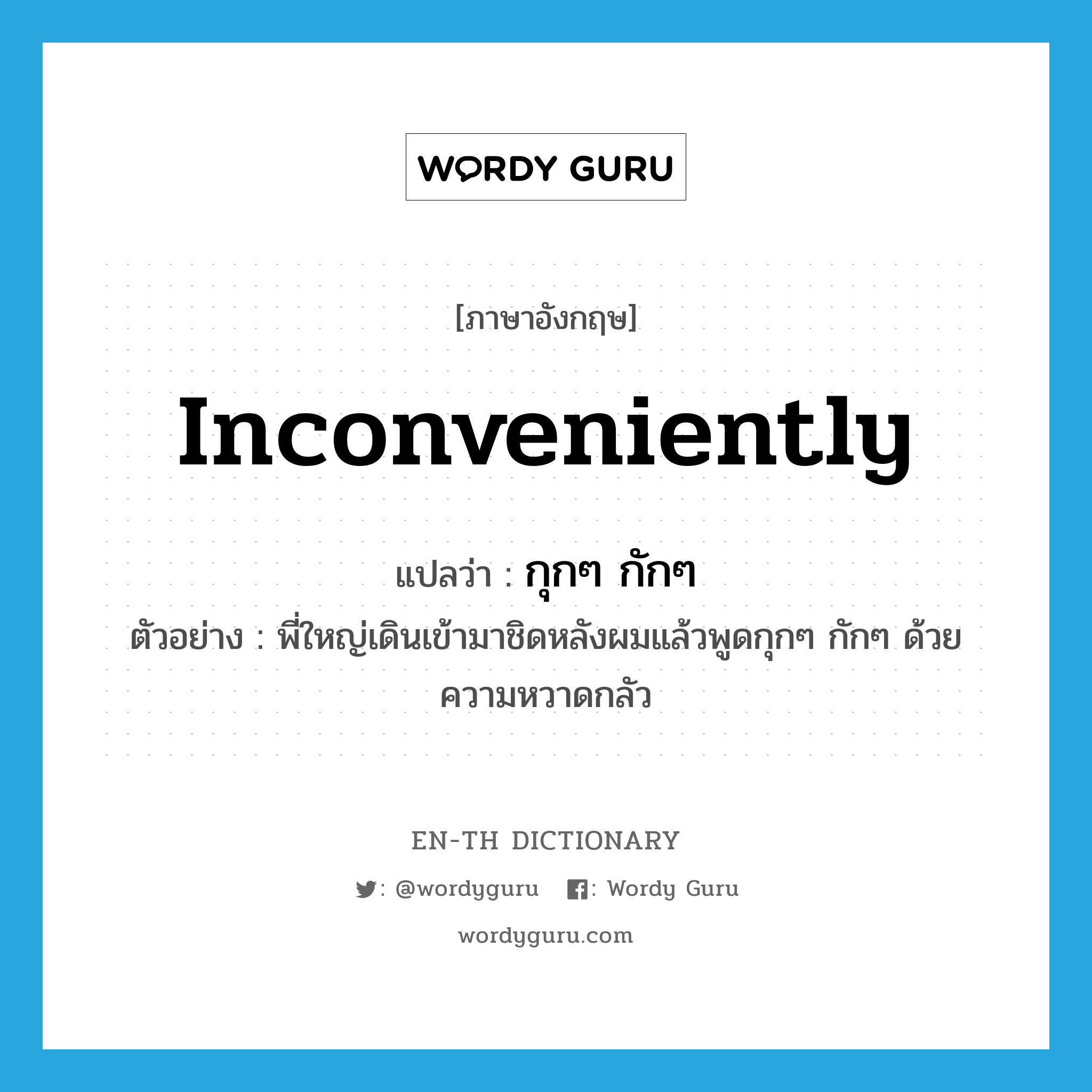 inconveniently แปลว่า?, คำศัพท์ภาษาอังกฤษ inconveniently แปลว่า กุกๆ กักๆ ประเภท ADV ตัวอย่าง พี่ใหญ่เดินเข้ามาชิดหลังผมแล้วพูดกุกๆ กักๆ ด้วยความหวาดกลัว หมวด ADV