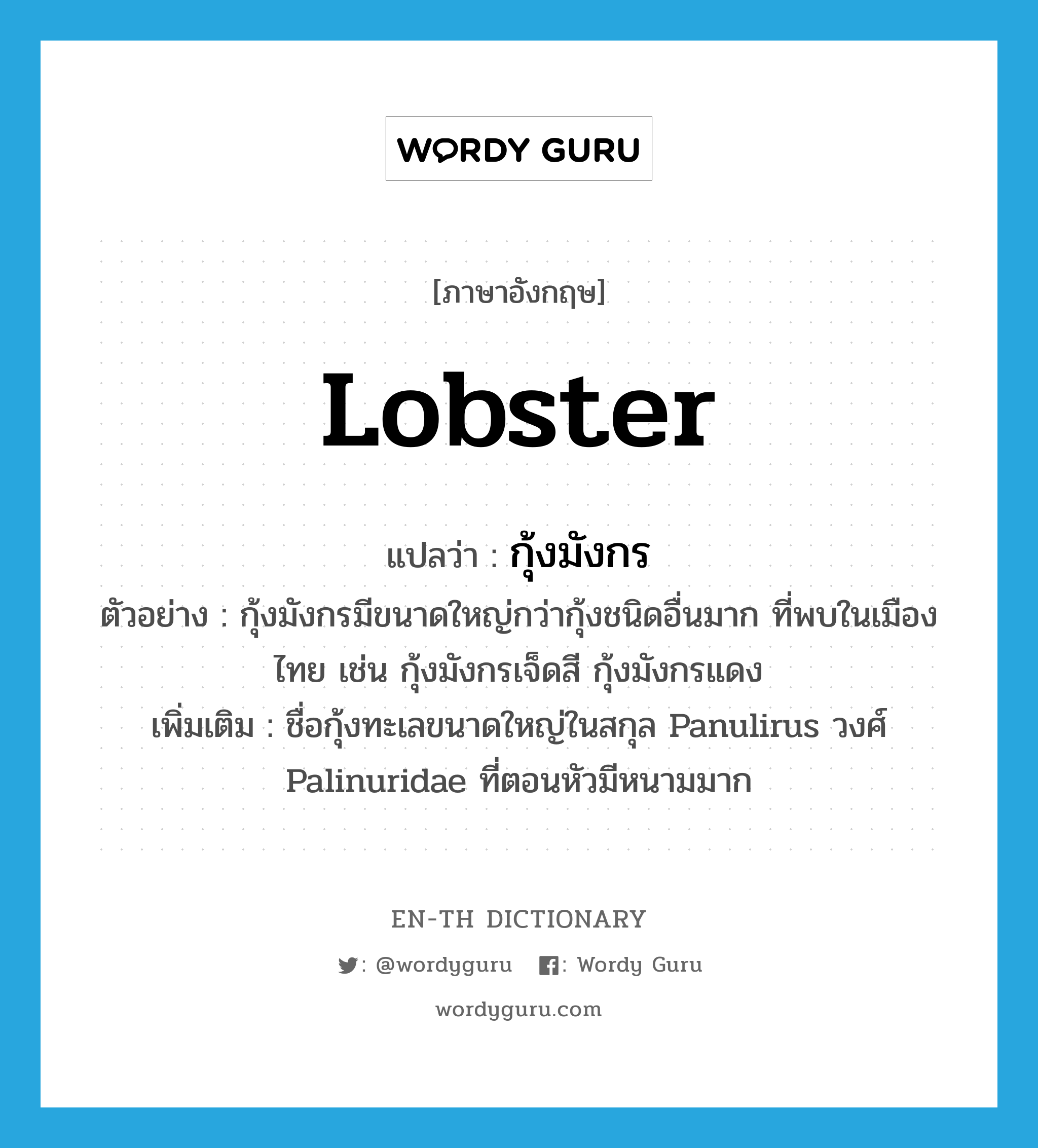 lobster แปลว่า?, คำศัพท์ภาษาอังกฤษ lobster แปลว่า กุ้งมังกร ประเภท N ตัวอย่าง กุ้งมังกรมีขนาดใหญ่กว่ากุ้งชนิดอื่นมาก ที่พบในเมืองไทย เช่น กุ้งมังกรเจ็ดสี กุ้งมังกรแดง เพิ่มเติม ชื่อกุ้งทะเลขนาดใหญ่ในสกุล Panulirus วงศ์ Palinuridae ที่ตอนหัวมีหนามมาก หมวด N