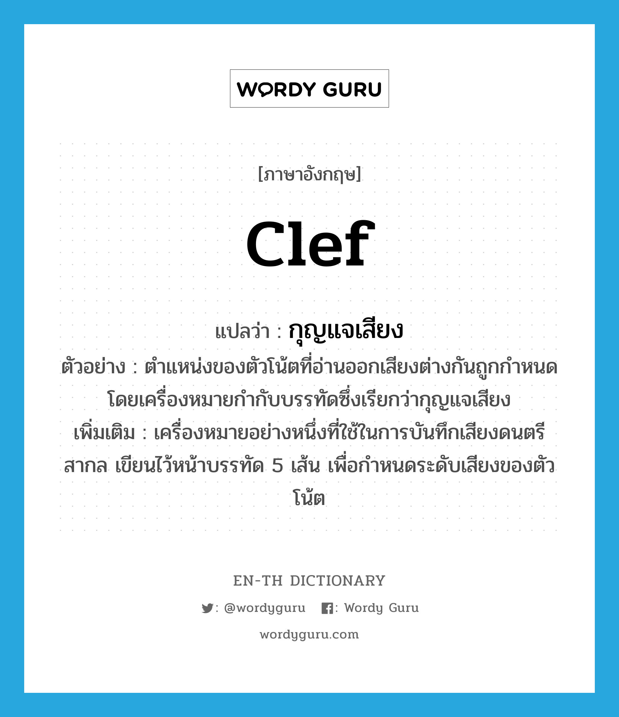 clef แปลว่า?, คำศัพท์ภาษาอังกฤษ clef แปลว่า กุญแจเสียง ประเภท N ตัวอย่าง ตำแหน่งของตัวโน้ตที่อ่านออกเสียงต่างกันถูกกำหนดโดยเครื่องหมายกำกับบรรทัดซึ่งเรียกว่ากุญแจเสียง เพิ่มเติม เครื่องหมายอย่างหนึ่งที่ใช้ในการบันทึกเสียงดนตรีสากล เขียนไว้หน้าบรรทัด 5 เส้น เพื่อกำหนดระดับเสียงของตัวโน้ต หมวด N