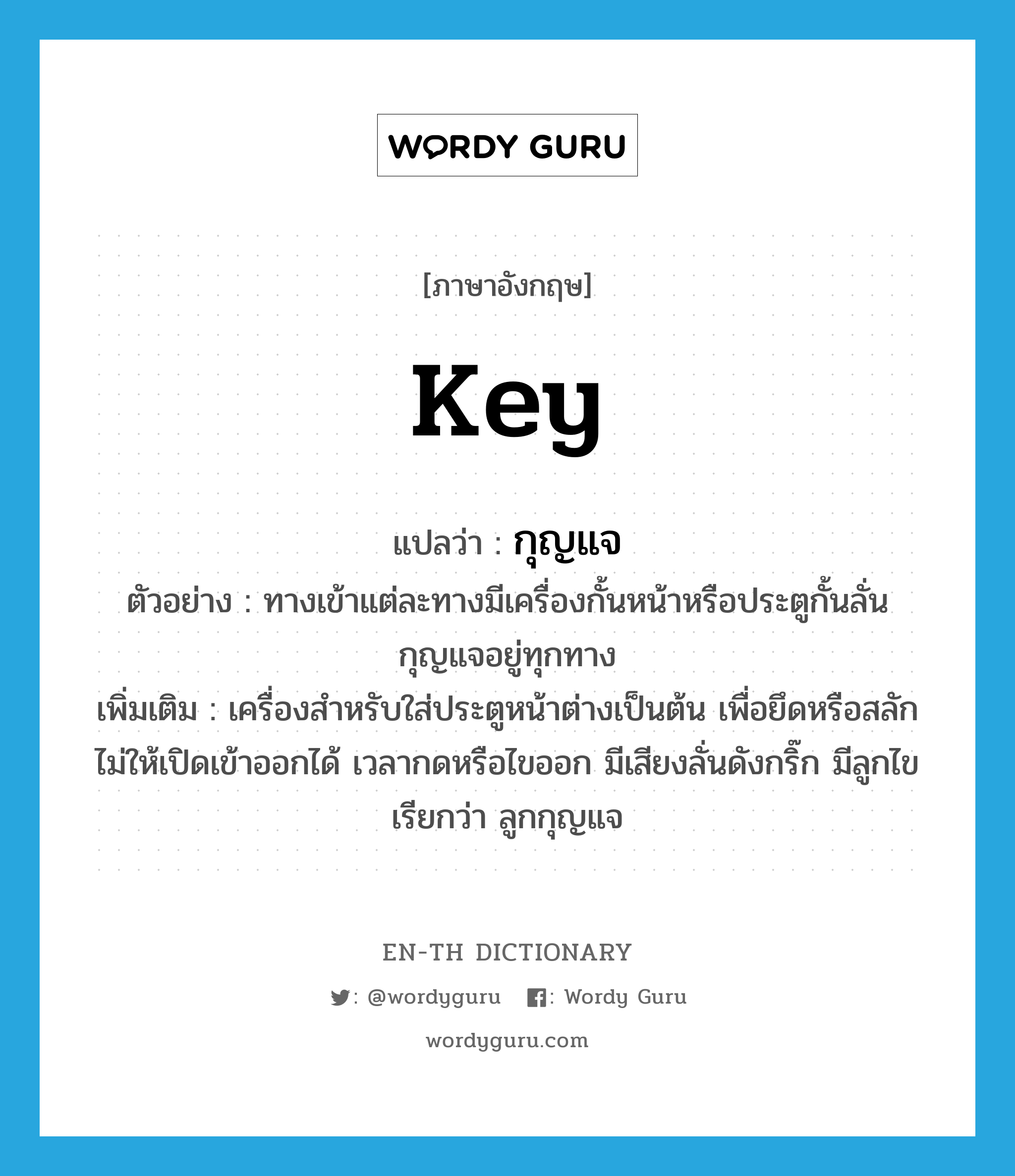 key แปลว่า?, คำศัพท์ภาษาอังกฤษ key แปลว่า กุญแจ ประเภท N ตัวอย่าง ทางเข้าแต่ละทางมีเครื่องกั้นหน้าหรือประตูกั้นลั่นกุญแจอยู่ทุกทาง เพิ่มเติม เครื่องสำหรับใส่ประตูหน้าต่างเป็นต้น เพื่อยึดหรือสลักไม่ให้เปิดเข้าออกได้ เวลากดหรือไขออก มีเสียงลั่นดังกริ๊ก มีลูกไข เรียกว่า ลูกกุญแจ หมวด N