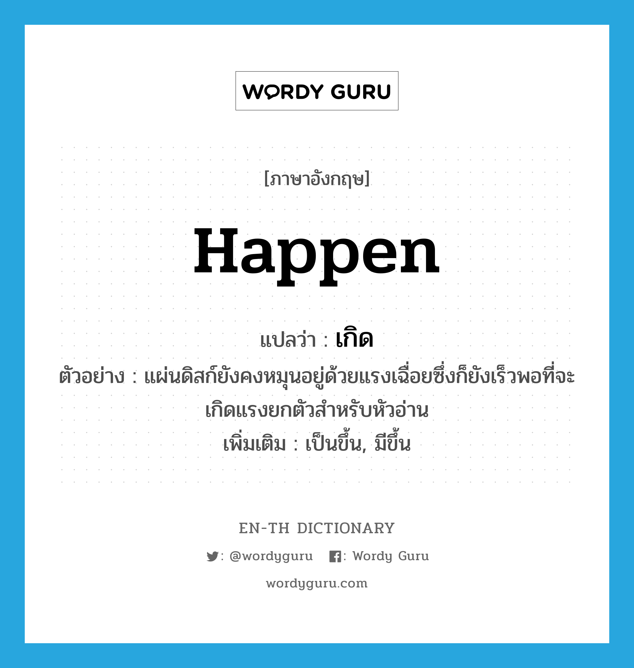 happen แปลว่า?, คำศัพท์ภาษาอังกฤษ happen แปลว่า เกิด ประเภท V ตัวอย่าง แผ่นดิสก์ยังคงหมุนอยู่ด้วยแรงเฉื่อยซึ่งก็ยังเร็วพอที่จะเกิดแรงยกตัวสำหรับหัวอ่าน เพิ่มเติม เป็นขึ้น, มีขึ้น หมวด V