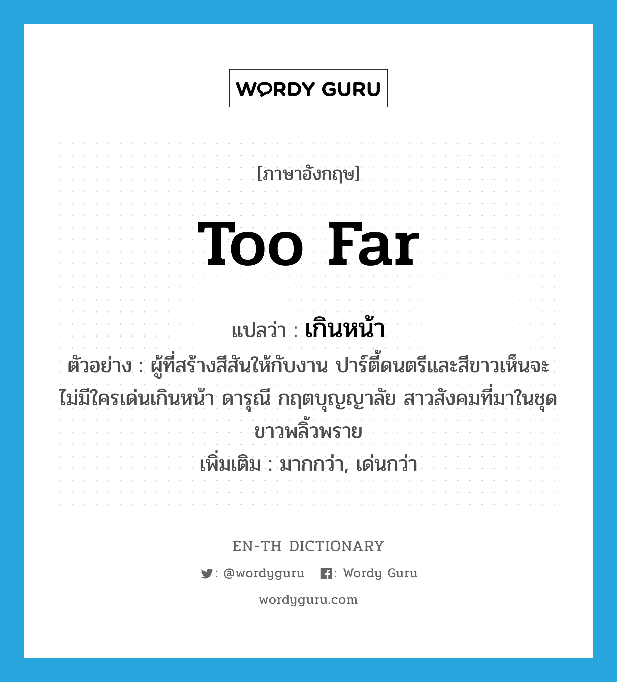 too far แปลว่า?, คำศัพท์ภาษาอังกฤษ too far แปลว่า เกินหน้า ประเภท ADV ตัวอย่าง ผู้ที่สร้างสีสันให้กับงาน ปาร์ตี้ดนตรีและสีขาวเห็นจะไม่มีใครเด่นเกินหน้า ดารุณี กฤตบุญญาลัย สาวสังคมที่มาในชุดขาวพลิ้วพราย เพิ่มเติม มากกว่า, เด่นกว่า หมวด ADV