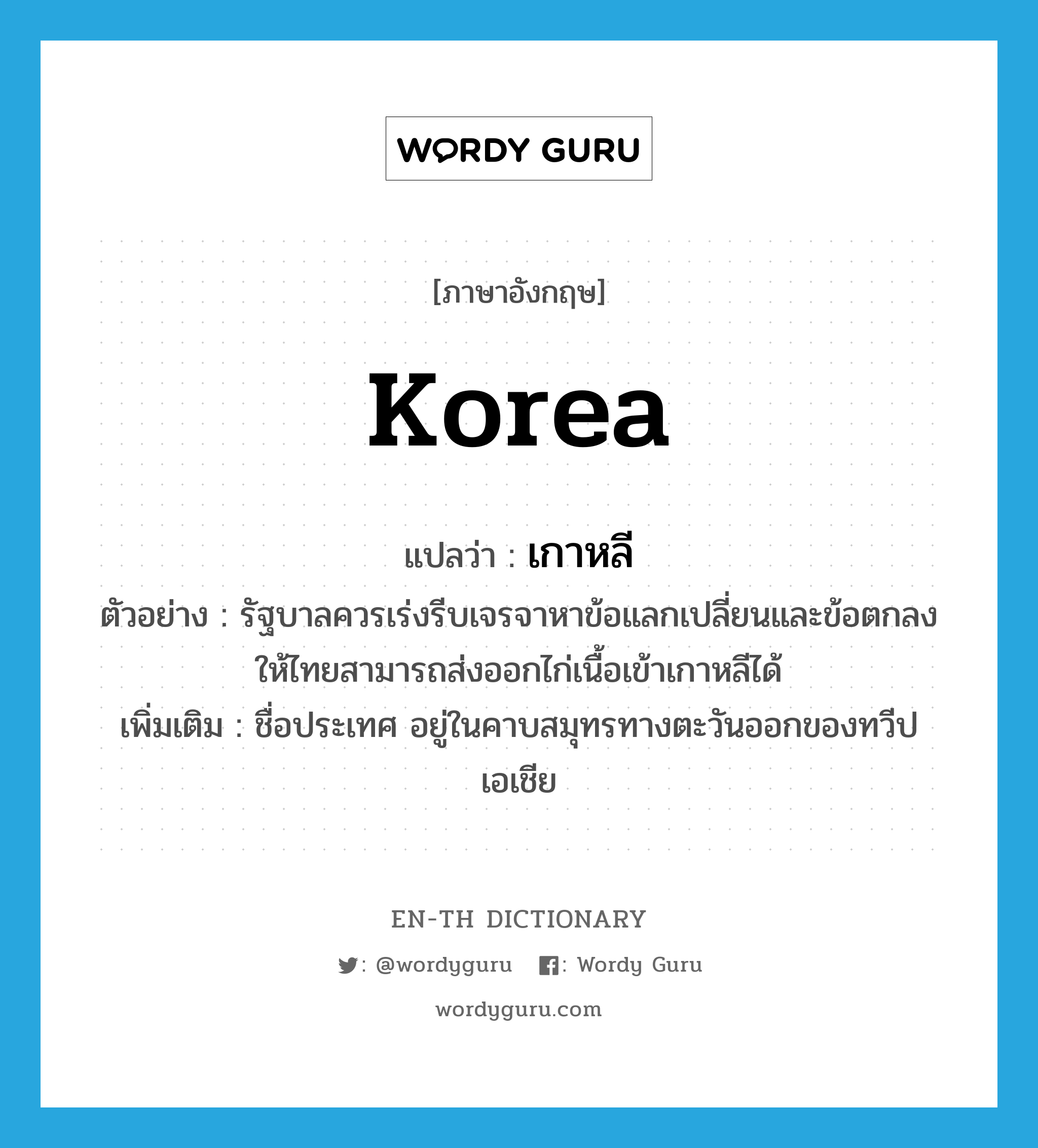 Korea แปลว่า?, คำศัพท์ภาษาอังกฤษ Korea แปลว่า เกาหลี ประเภท N ตัวอย่าง รัฐบาลควรเร่งรีบเจรจาหาข้อแลกเปลี่ยนและข้อตกลงให้ไทยสามารถส่งออกไก่เนื้อเข้าเกาหลีได้ เพิ่มเติม ชื่อประเทศ อยู่ในคาบสมุทรทางตะวันออกของทวีปเอเชีย หมวด N