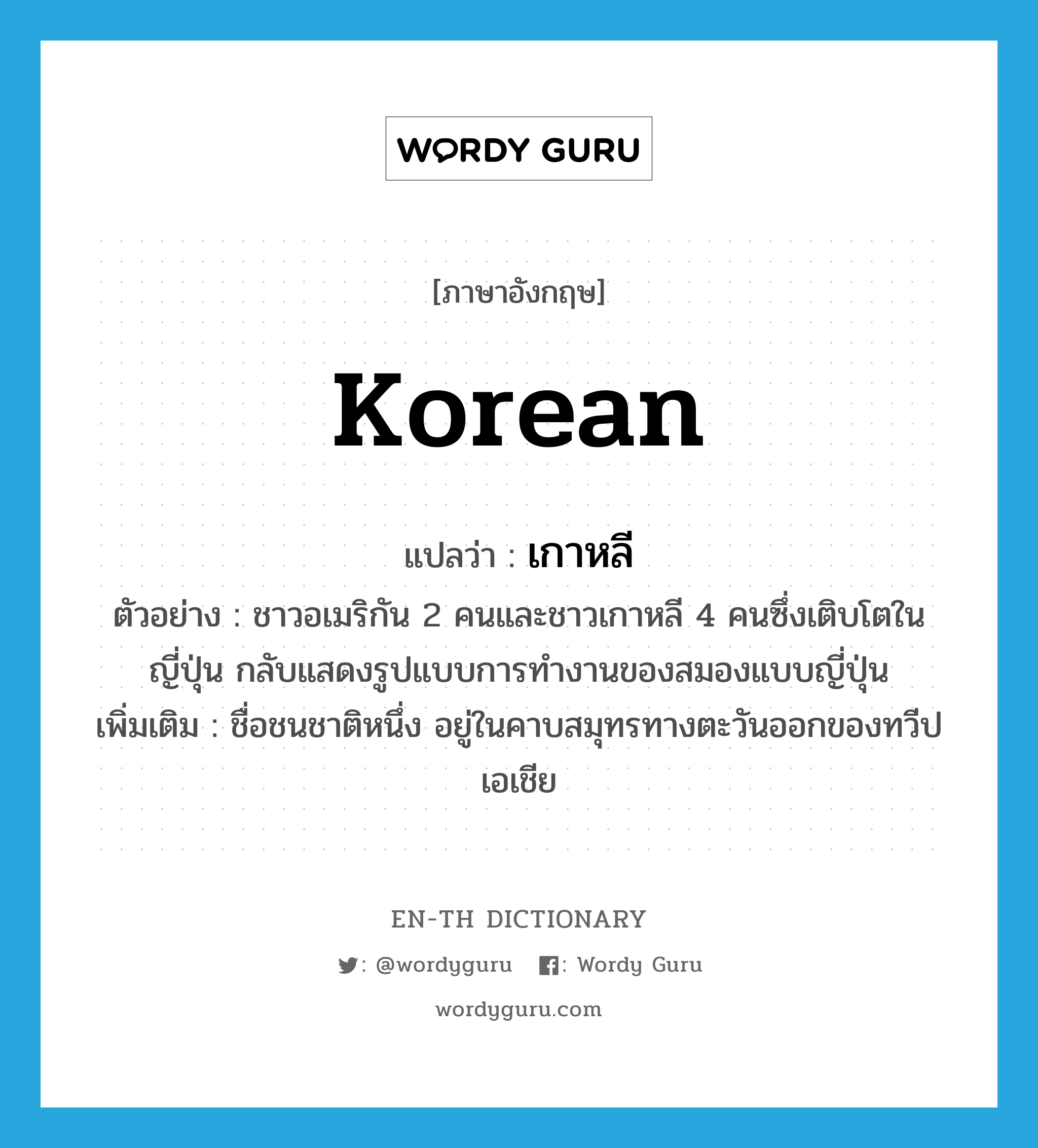 Korean แปลว่า?, คำศัพท์ภาษาอังกฤษ Korean แปลว่า เกาหลี ประเภท N ตัวอย่าง ชาวอเมริกัน 2 คนและชาวเกาหลี 4 คนซึ่งเติบโตในญี่ปุ่น กลับแสดงรูปแบบการทำงานของสมองแบบญี่ปุ่น เพิ่มเติม ชื่อชนชาติหนึ่ง อยู่ในคาบสมุทรทางตะวันออกของทวีปเอเชีย หมวด N