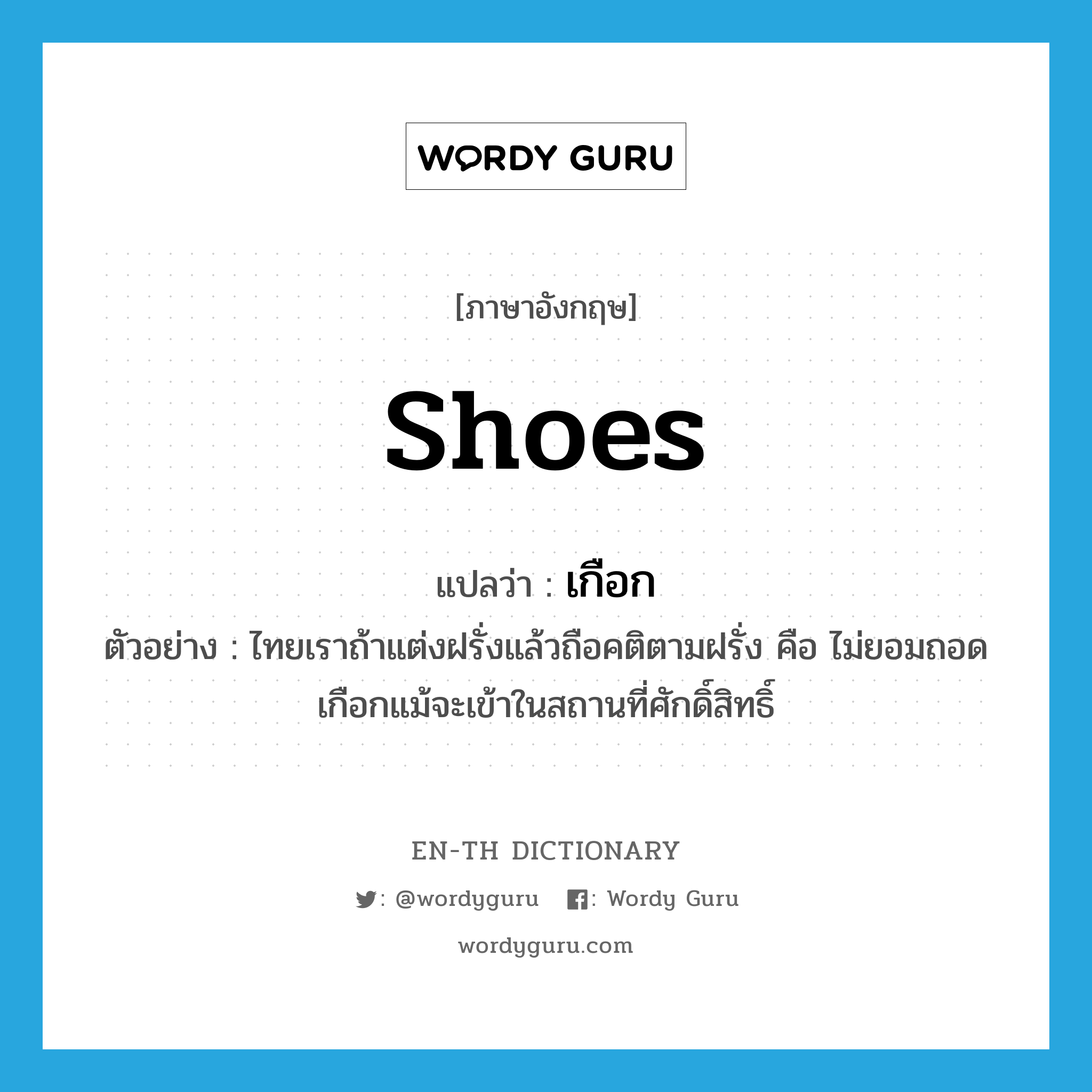 shoes แปลว่า?, คำศัพท์ภาษาอังกฤษ shoes แปลว่า เกือก ประเภท N ตัวอย่าง ไทยเราถ้าแต่งฝรั่งแล้วถือคติตามฝรั่ง คือ ไม่ยอมถอดเกือกแม้จะเข้าในสถานที่ศักดิ์สิทธิ์ หมวด N