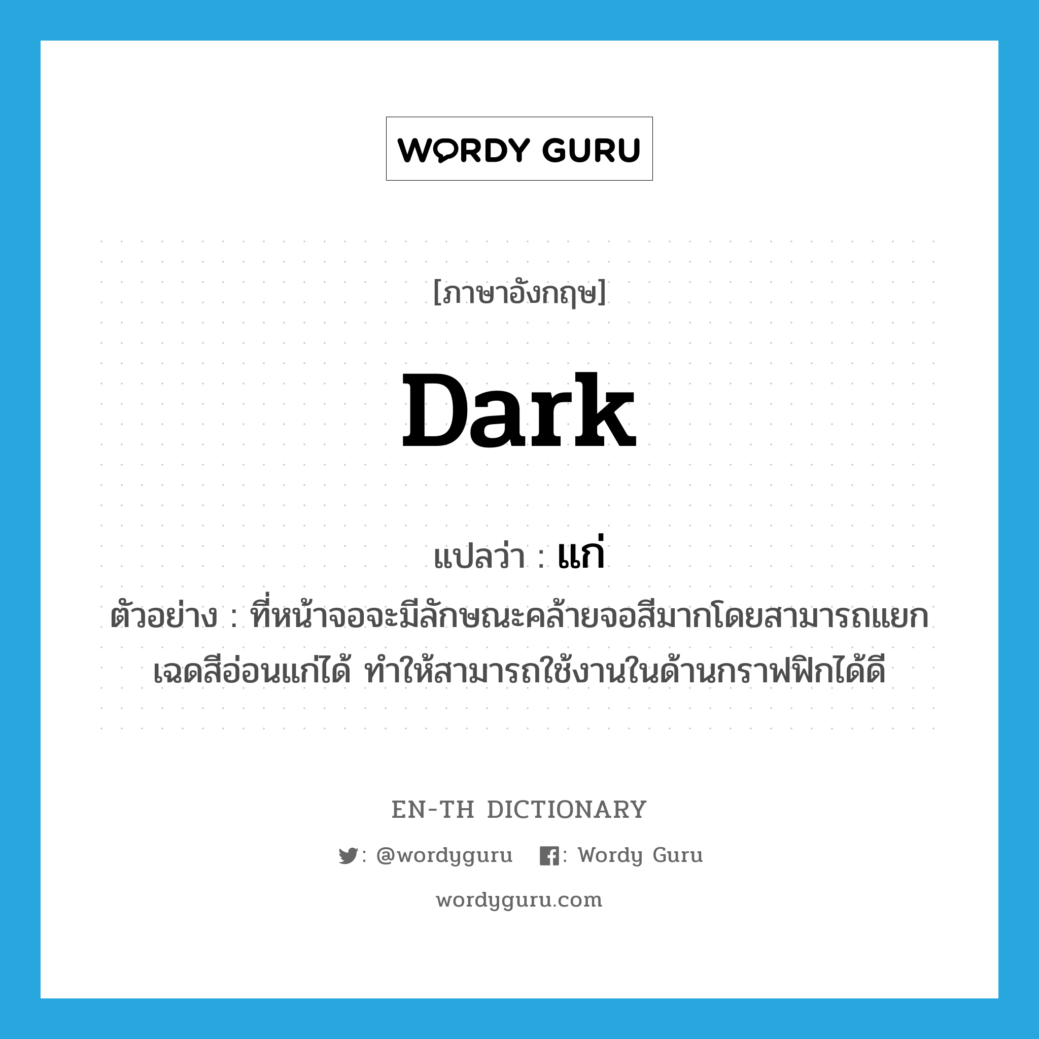 dark แปลว่า?, คำศัพท์ภาษาอังกฤษ dark แปลว่า แก่ ประเภท ADJ ตัวอย่าง ที่หน้าจอจะมีลักษณะคล้ายจอสีมากโดยสามารถแยกเฉดสีอ่อนแก่ได้ ทำให้สามารถใช้งานในด้านกราฟฟิกได้ดี หมวด ADJ