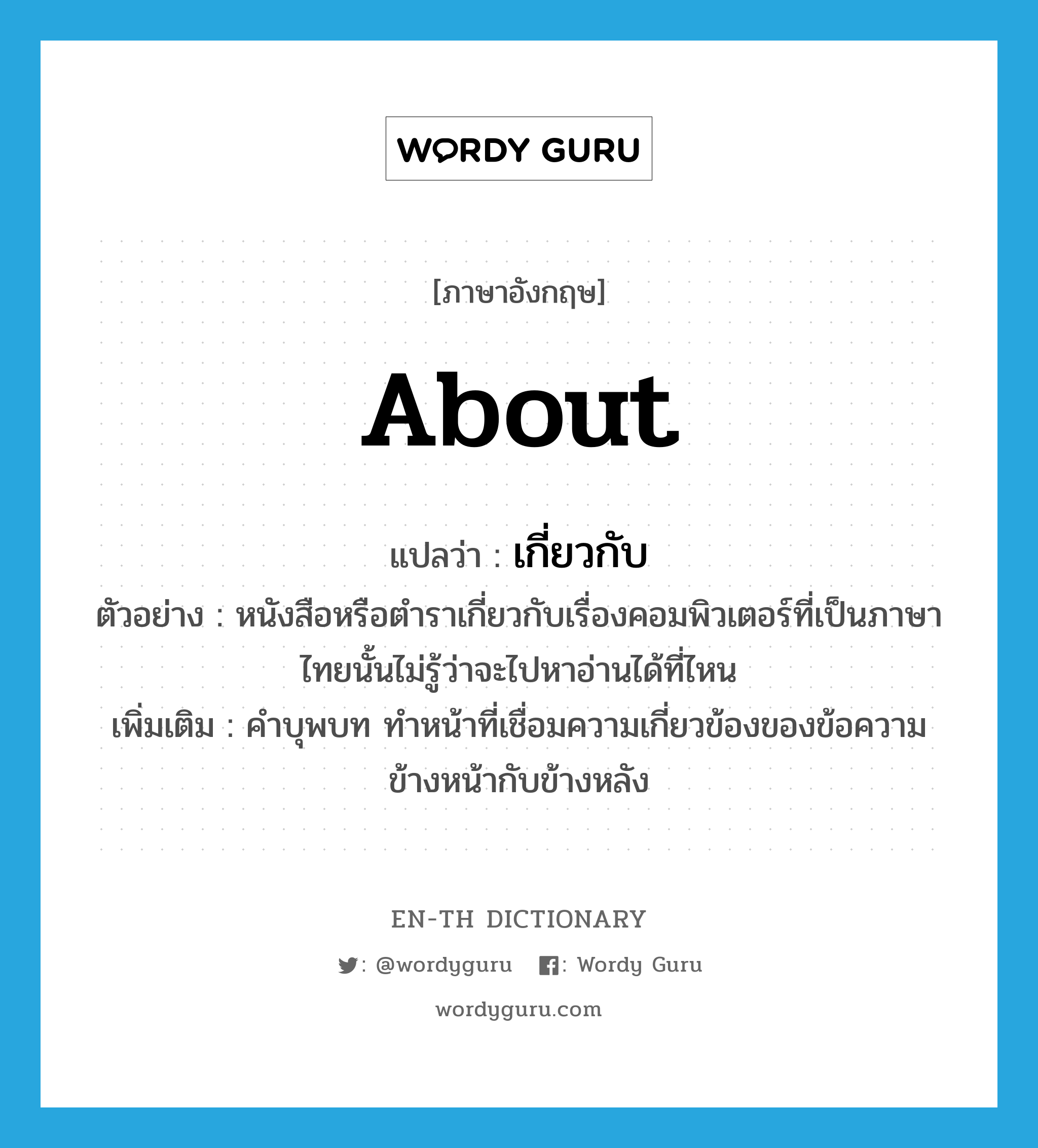 about แปลว่า?, คำศัพท์ภาษาอังกฤษ about แปลว่า เกี่ยวกับ ประเภท PREP ตัวอย่าง หนังสือหรือตำราเกี่ยวกับเรื่องคอมพิวเตอร์ที่เป็นภาษาไทยนั้นไม่รู้ว่าจะไปหาอ่านได้ที่ไหน เพิ่มเติม คำบุพบท ทำหน้าที่เชื่อมความเกี่ยวข้องของข้อความข้างหน้ากับข้างหลัง หมวด PREP