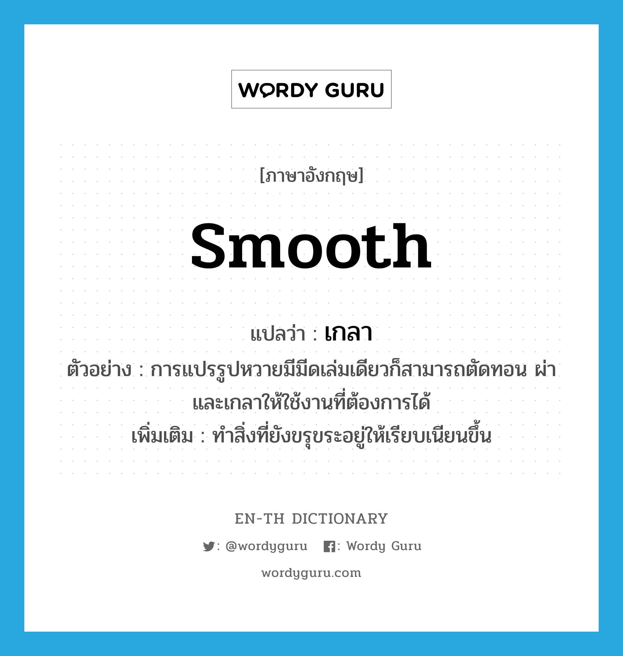 smooth แปลว่า?, คำศัพท์ภาษาอังกฤษ smooth แปลว่า เกลา ประเภท V ตัวอย่าง การแปรรูปหวายมีมีดเล่มเดียวก็สามารถตัดทอน ผ่าและเกลาให้ใช้งานที่ต้องการได้ เพิ่มเติม ทำสิ่งที่ยังขรุขระอยู่ให้เรียบเนียนขึ้น หมวด V