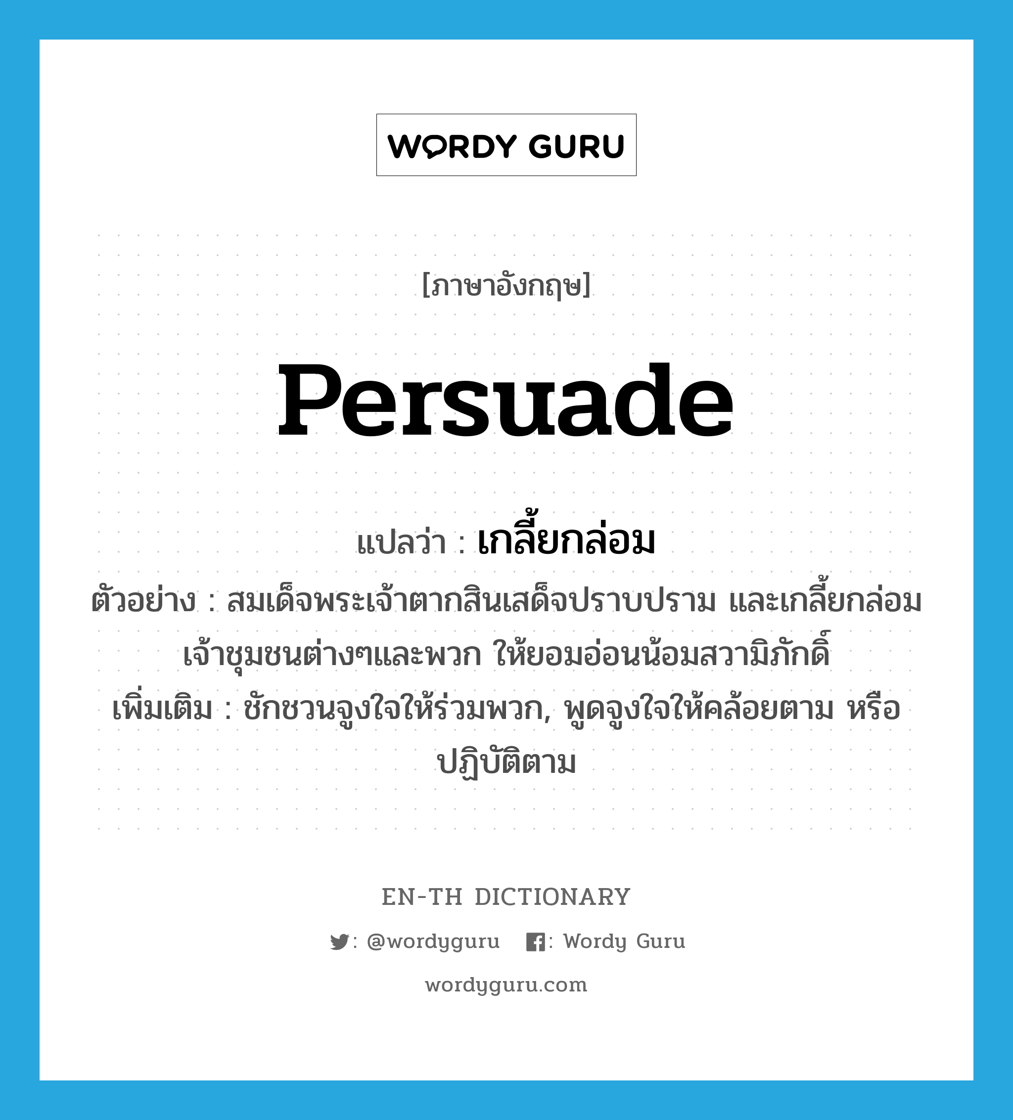 persuade แปลว่า?, คำศัพท์ภาษาอังกฤษ persuade แปลว่า เกลี้ยกล่อม ประเภท V ตัวอย่าง สมเด็จพระเจ้าตากสินเสด็จปราบปราม และเกลี้ยกล่อมเจ้าชุมชนต่างๆและพวก ให้ยอมอ่อนน้อมสวามิภักดิ์ เพิ่มเติม ชักชวนจูงใจให้ร่วมพวก, พูดจูงใจให้คล้อยตาม หรือปฏิบัติตาม หมวด V