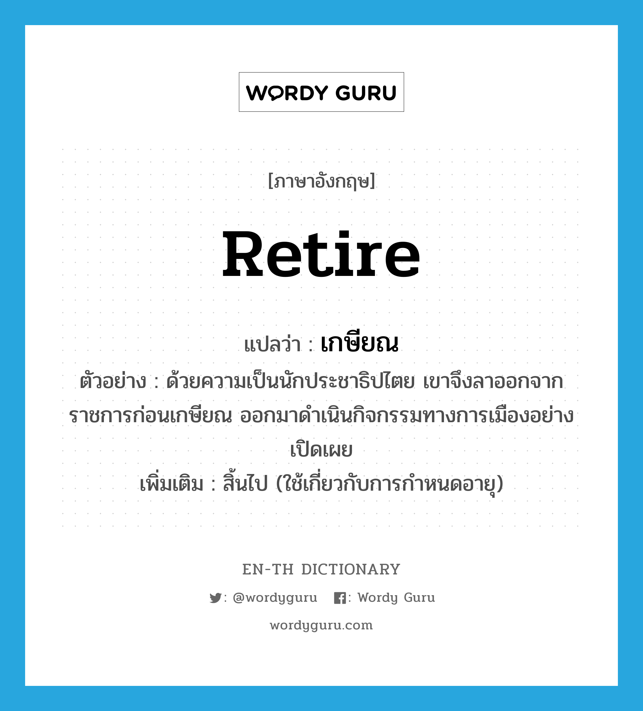 เกษียณ ภาษาอังกฤษ?, คำศัพท์ภาษาอังกฤษ เกษียณ แปลว่า retire ประเภท V ตัวอย่าง ด้วยความเป็นนักประชาธิปไตย เขาจึงลาออกจากราชการก่อนเกษียณ ออกมาดำเนินกิจกรรมทางการเมืองอย่างเปิดเผย เพิ่มเติม สิ้นไป (ใช้เกี่ยวกับการกำหนดอายุ) หมวด V