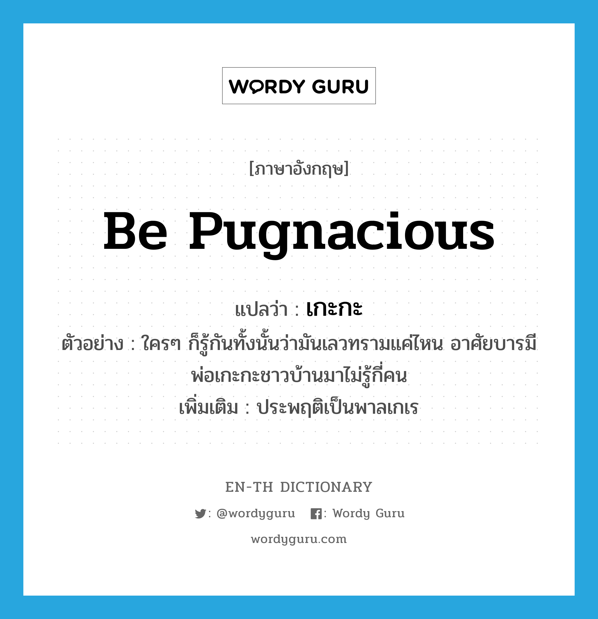 be pugnacious แปลว่า?, คำศัพท์ภาษาอังกฤษ be pugnacious แปลว่า เกะกะ ประเภท V ตัวอย่าง ใครๆ ก็รู้กันทั้งนั้นว่ามันเลวทรามแค่ไหน อาศัยบารมีพ่อเกะกะชาวบ้านมาไม่รู้กี่คน เพิ่มเติม ประพฤติเป็นพาลเกเร หมวด V