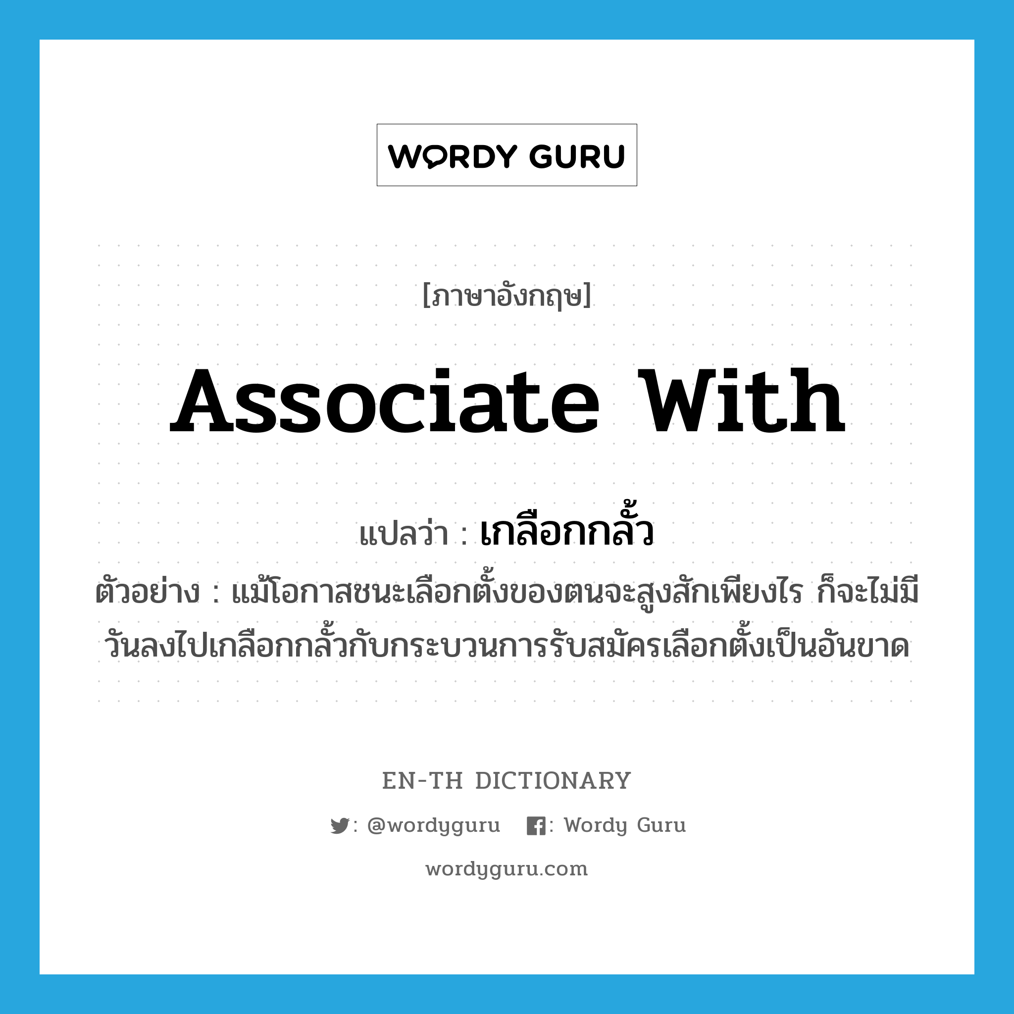 associate with แปลว่า?, คำศัพท์ภาษาอังกฤษ associate with แปลว่า เกลือกกลั้ว ประเภท V ตัวอย่าง แม้โอกาสชนะเลือกตั้งของตนจะสูงสักเพียงไร ก็จะไม่มีวันลงไปเกลือกกลั้วกับกระบวนการรับสมัครเลือกตั้งเป็นอันขาด หมวด V