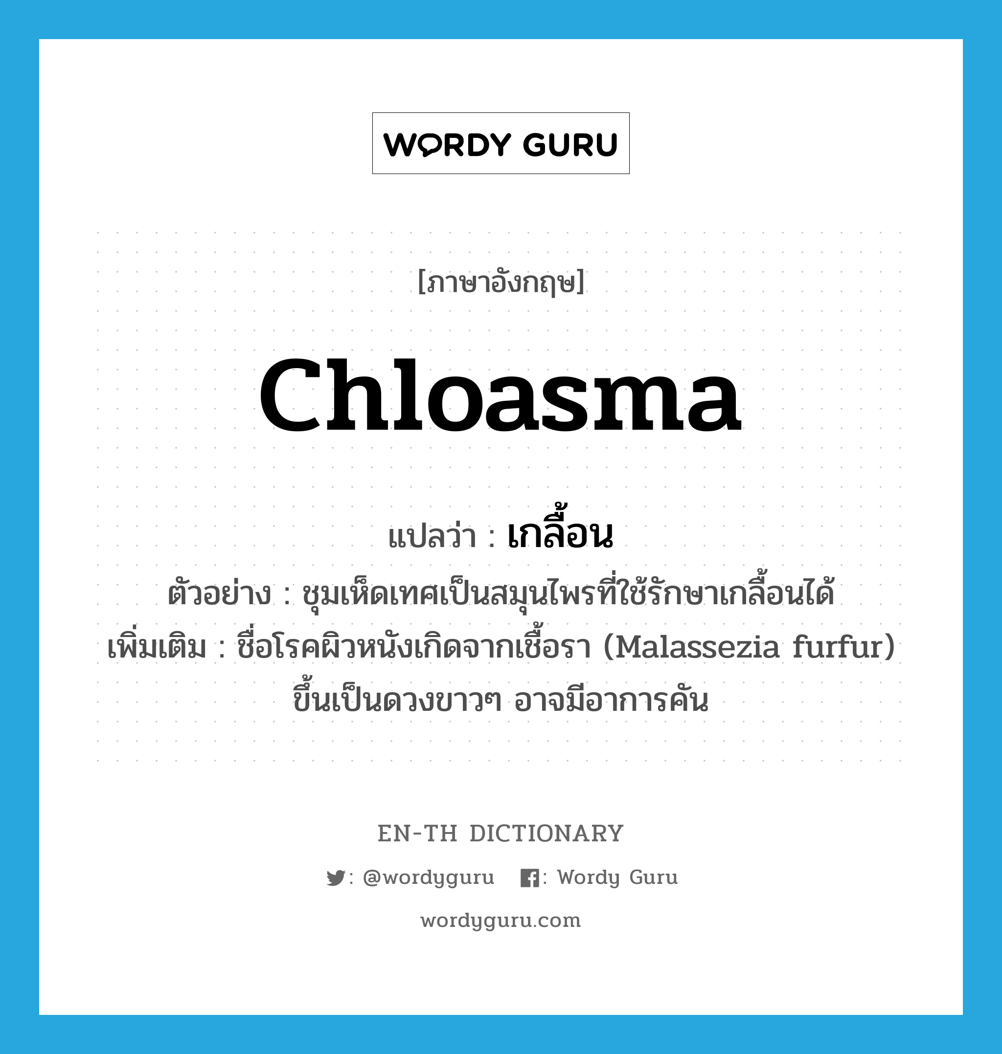 chloasma แปลว่า?, คำศัพท์ภาษาอังกฤษ chloasma แปลว่า เกลื้อน ประเภท N ตัวอย่าง ชุมเห็ดเทศเป็นสมุนไพรที่ใช้รักษาเกลื้อนได้ เพิ่มเติม ชื่อโรคผิวหนังเกิดจากเชื้อรา (Malassezia furfur) ขึ้นเป็นดวงขาวๆ อาจมีอาการคัน หมวด N